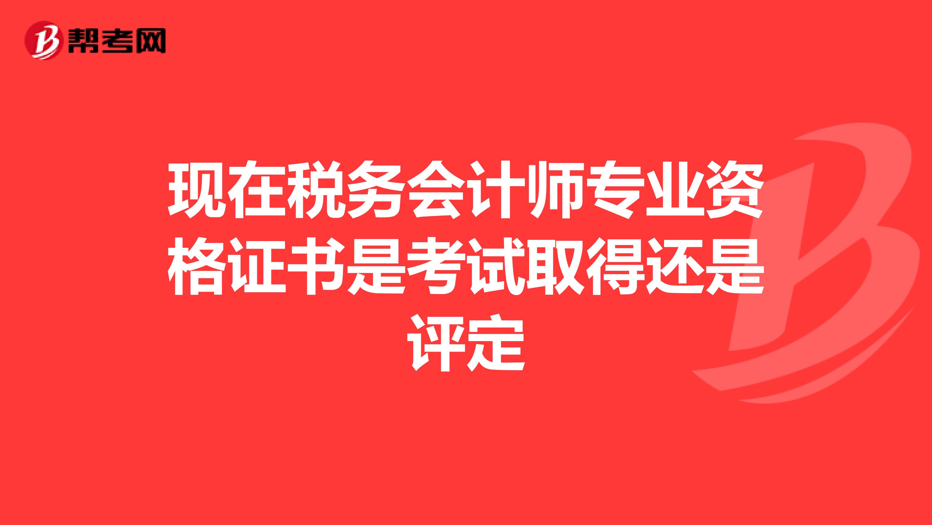 现在税务会计师专业资格证书是考试取得还是评定