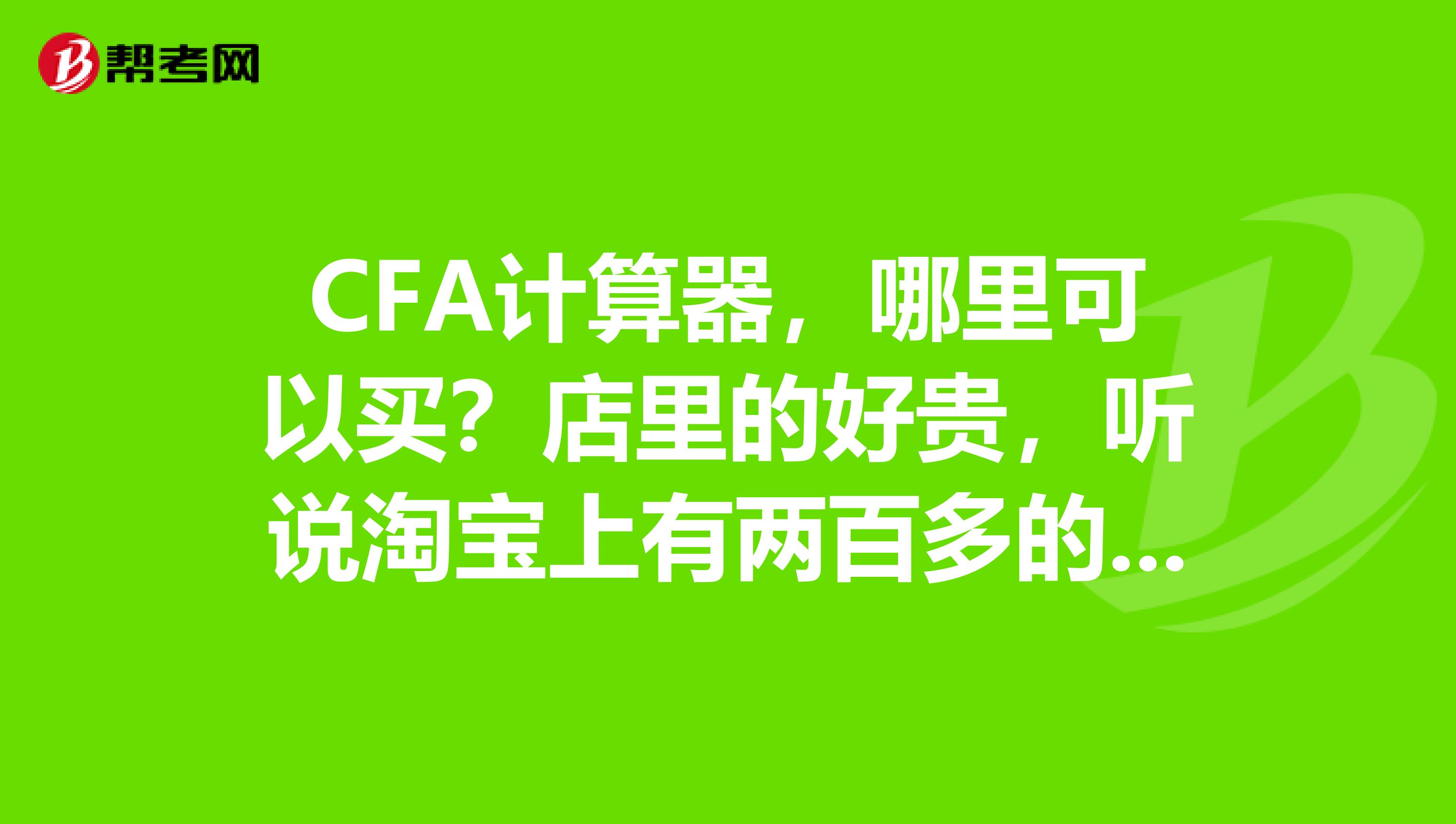 CFA计算器，哪里可以买？店里的好贵，听说淘宝上有两百多的，在哪里？谢谢