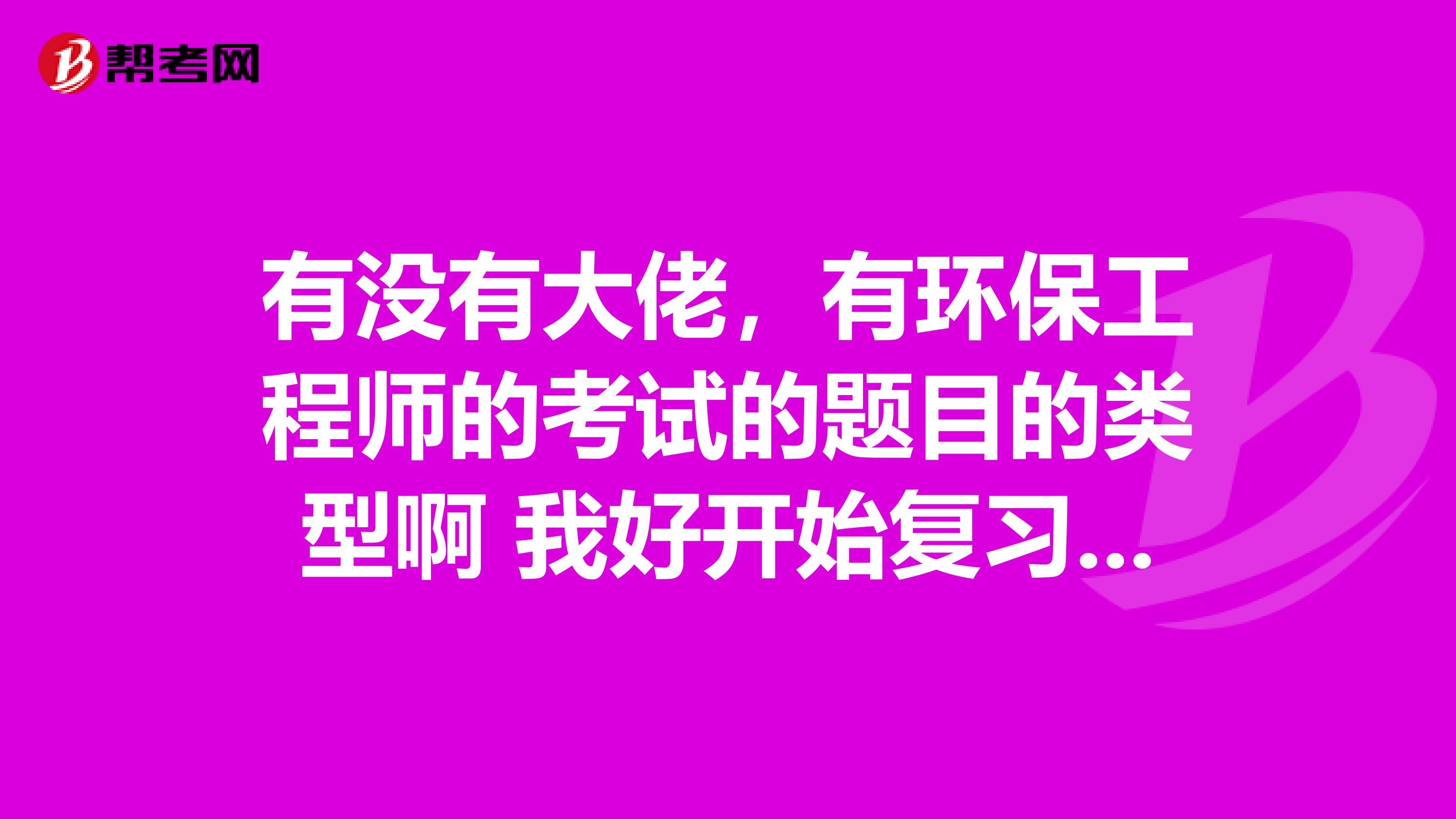 有没有大佬，有环保工程师的考试的题目的类型啊 我好开始复习了 谢谢啦