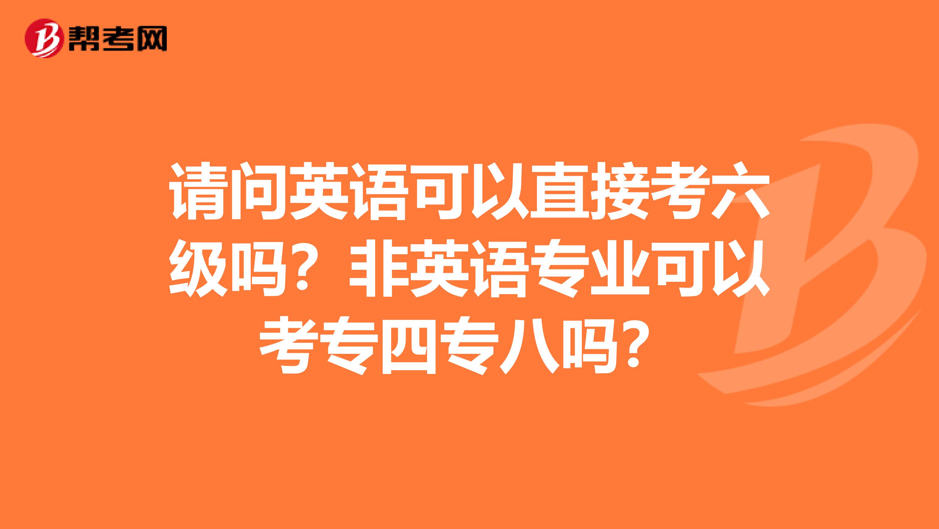 请问英语可以直接考六级吗？非英语专业可以考专四专八吗？