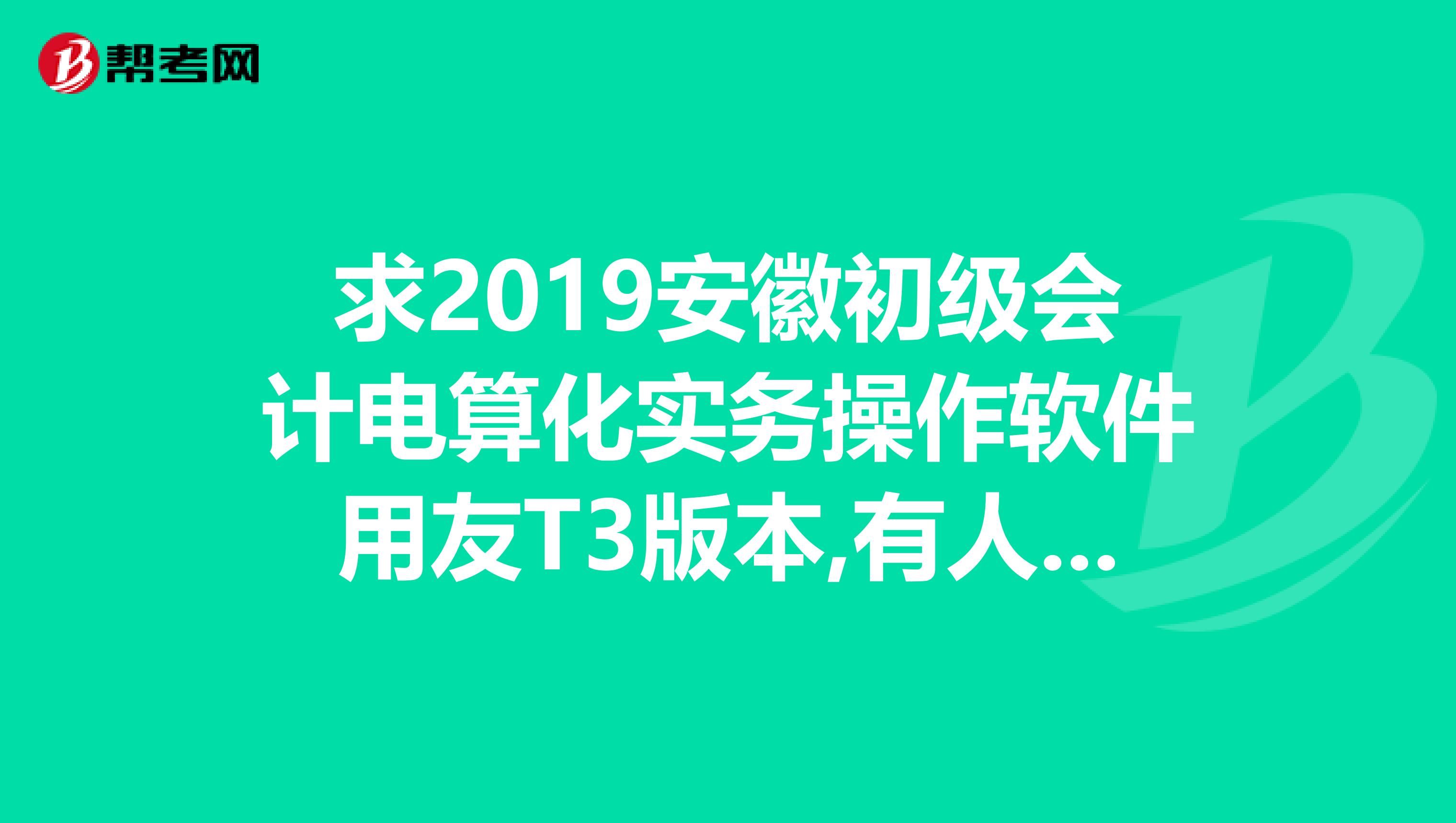 求2019安徽初级会计电算化实务操作软件用友T3版本,有人有么