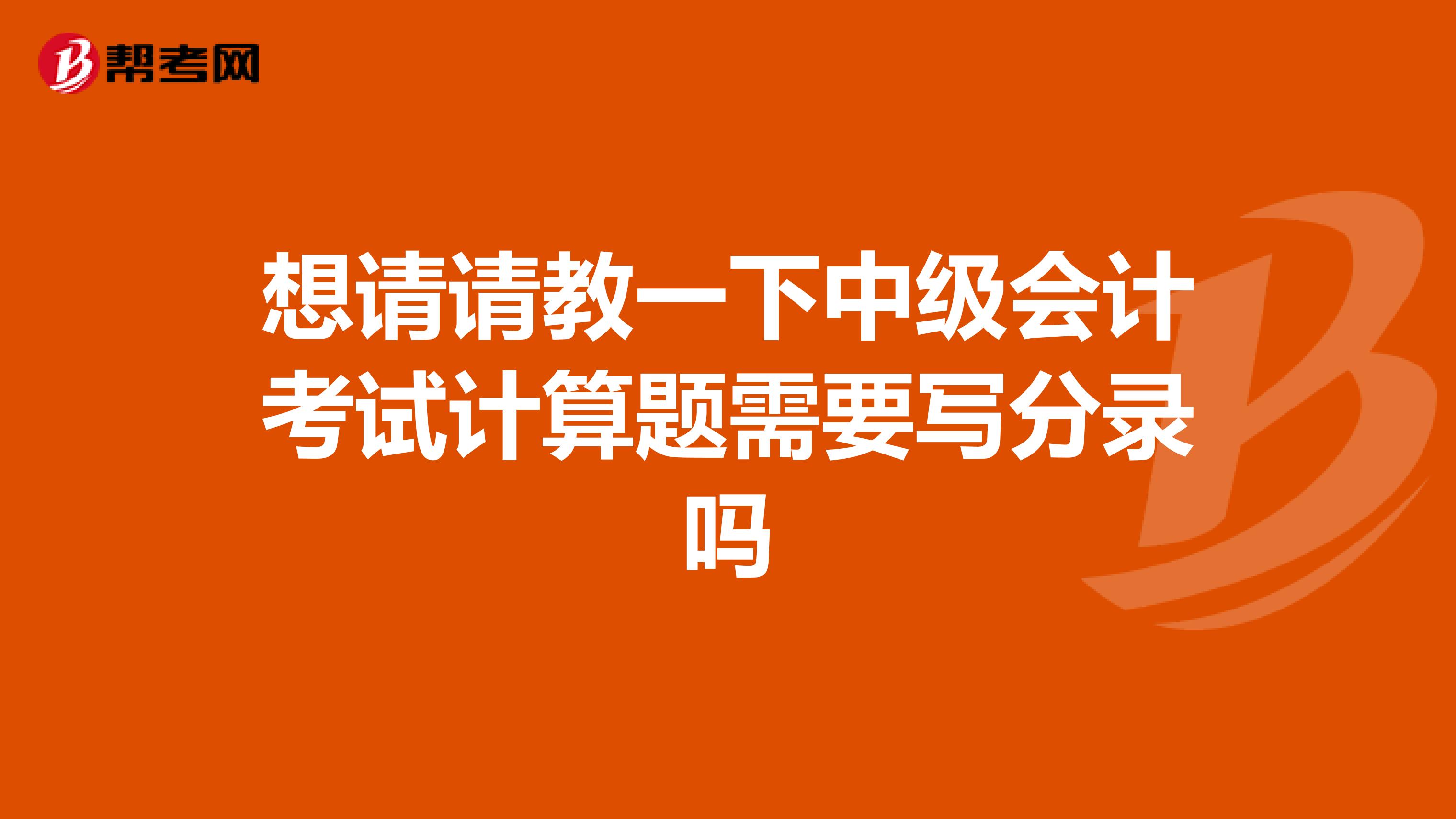 想请请教一下中级会计考试计算题需要写分录吗