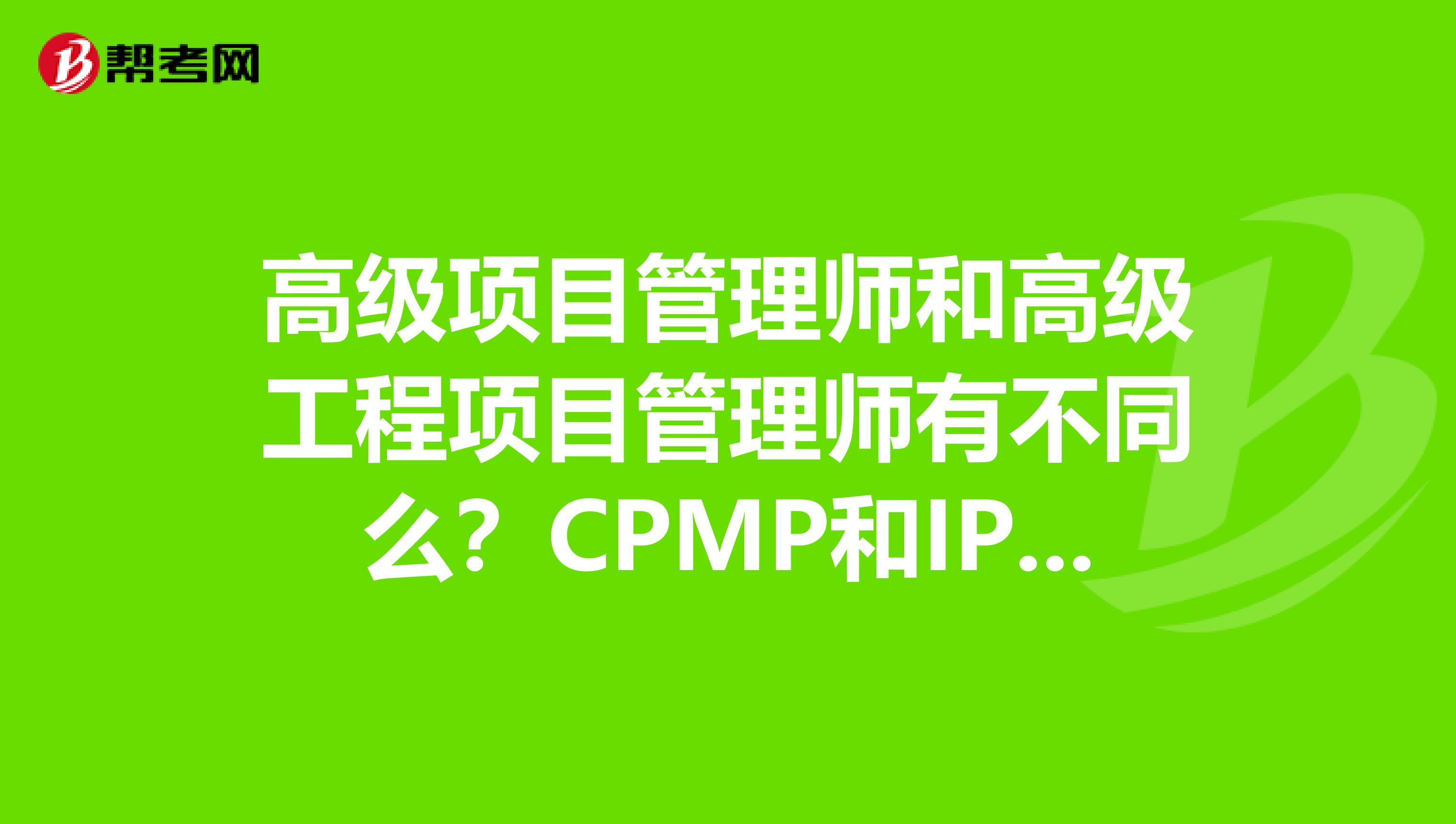 高级项目管理师和高级工程项目管理师有不同么？CPMP和IPMP有何异同？