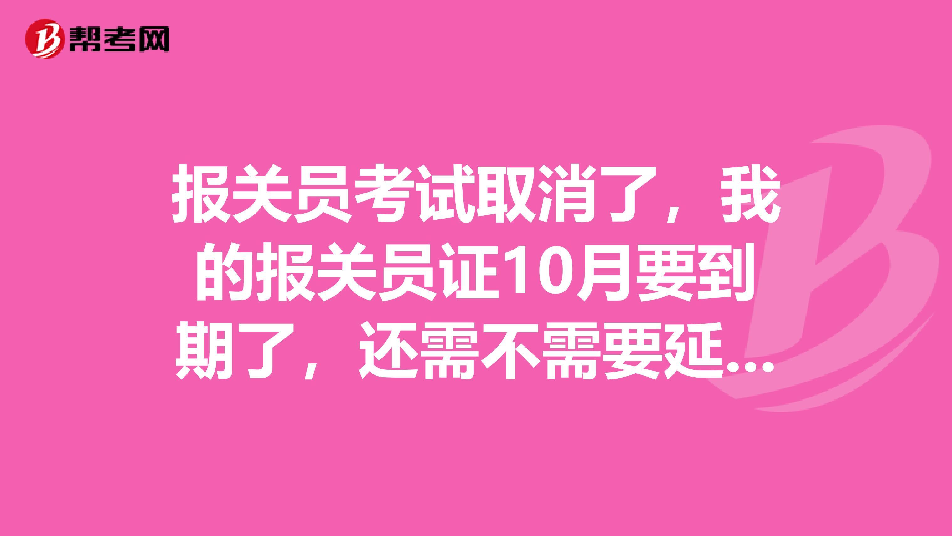 报关员考试取消了，我的报关员证10月要到期了，还需不需要延续了呢？