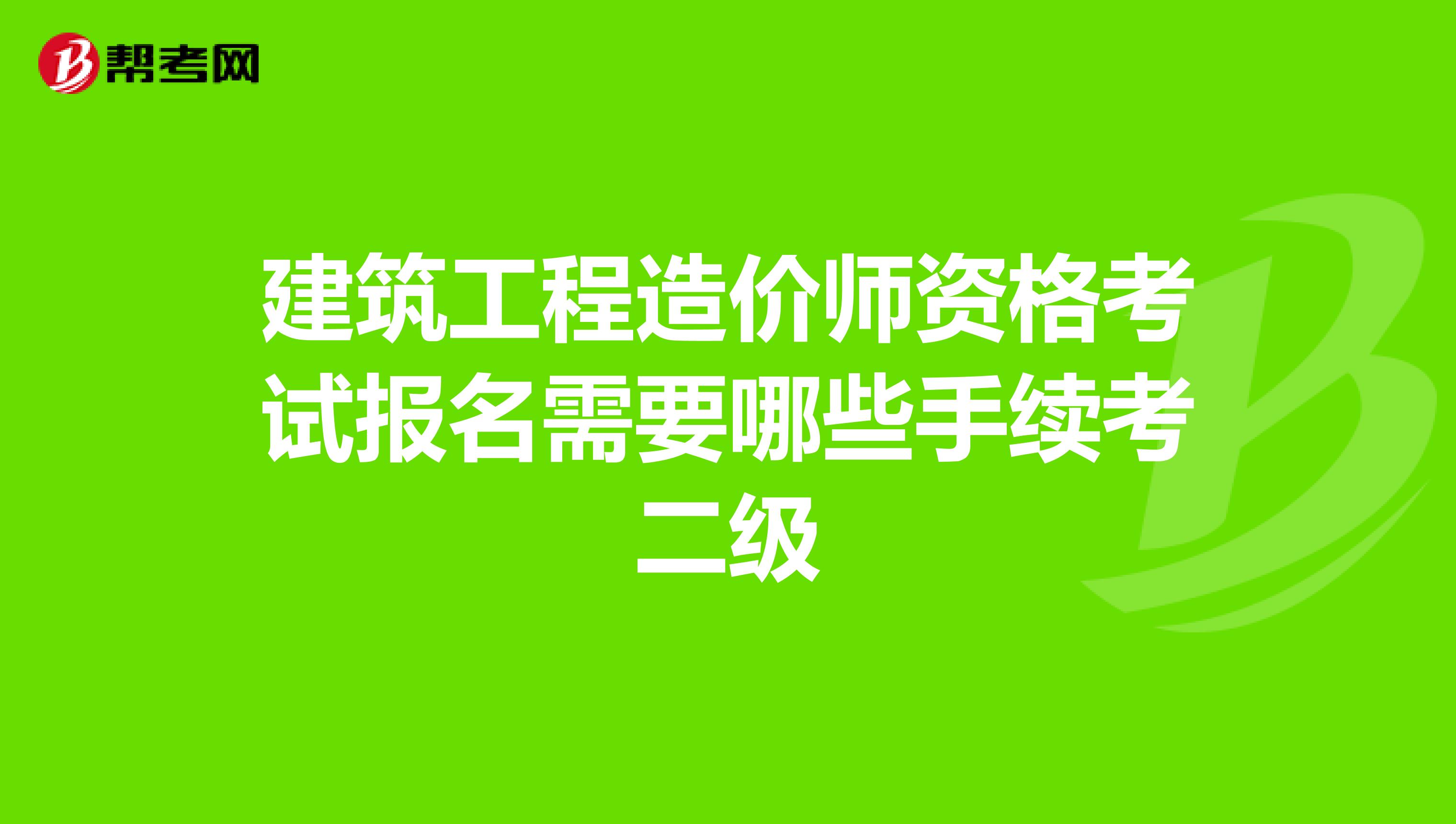 建筑工程造价师资格考试报名需要哪些手续考二级
