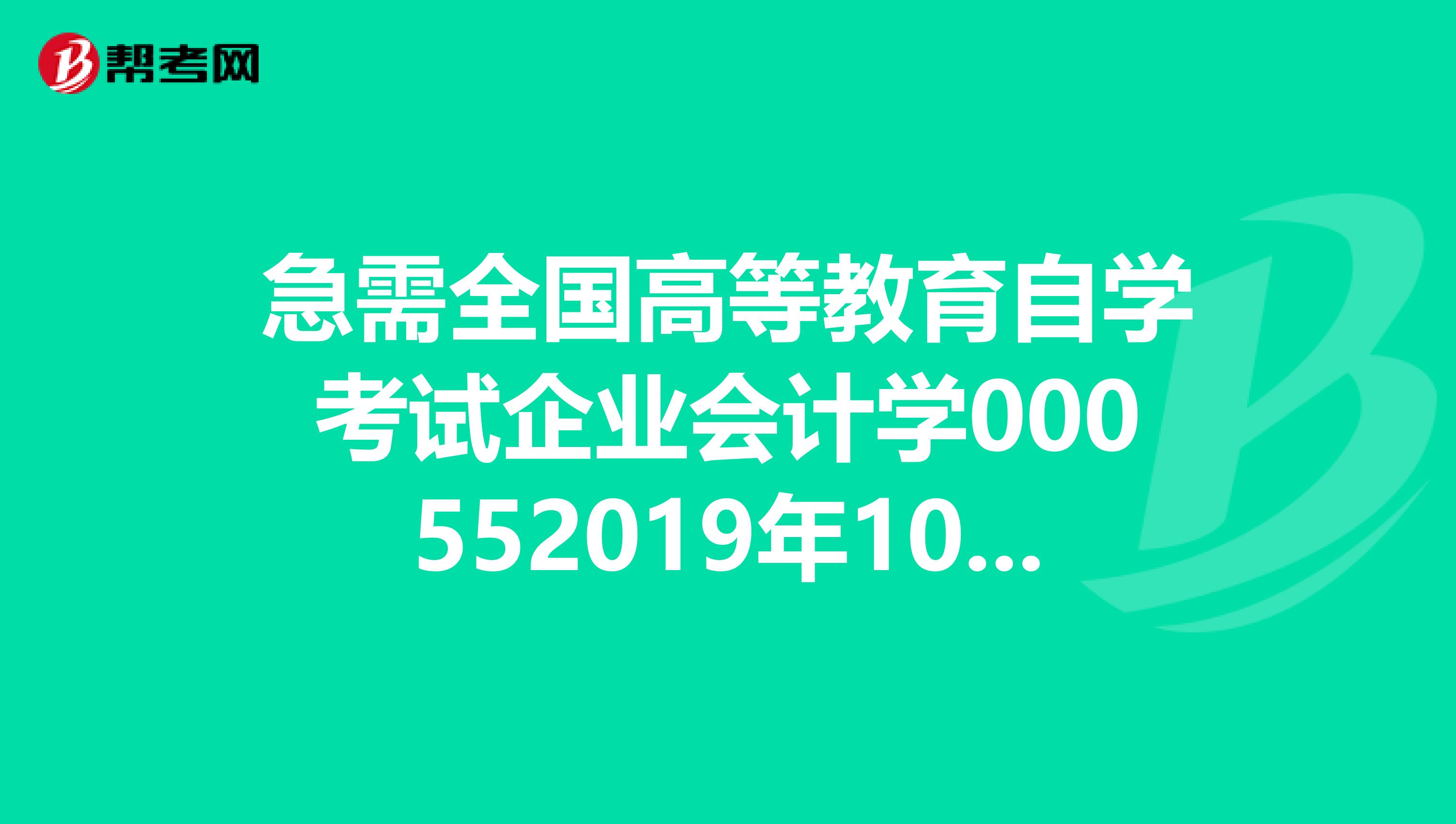 急需全国高等教育自学考试企业会计学000552019年10月和2019年1月试卷