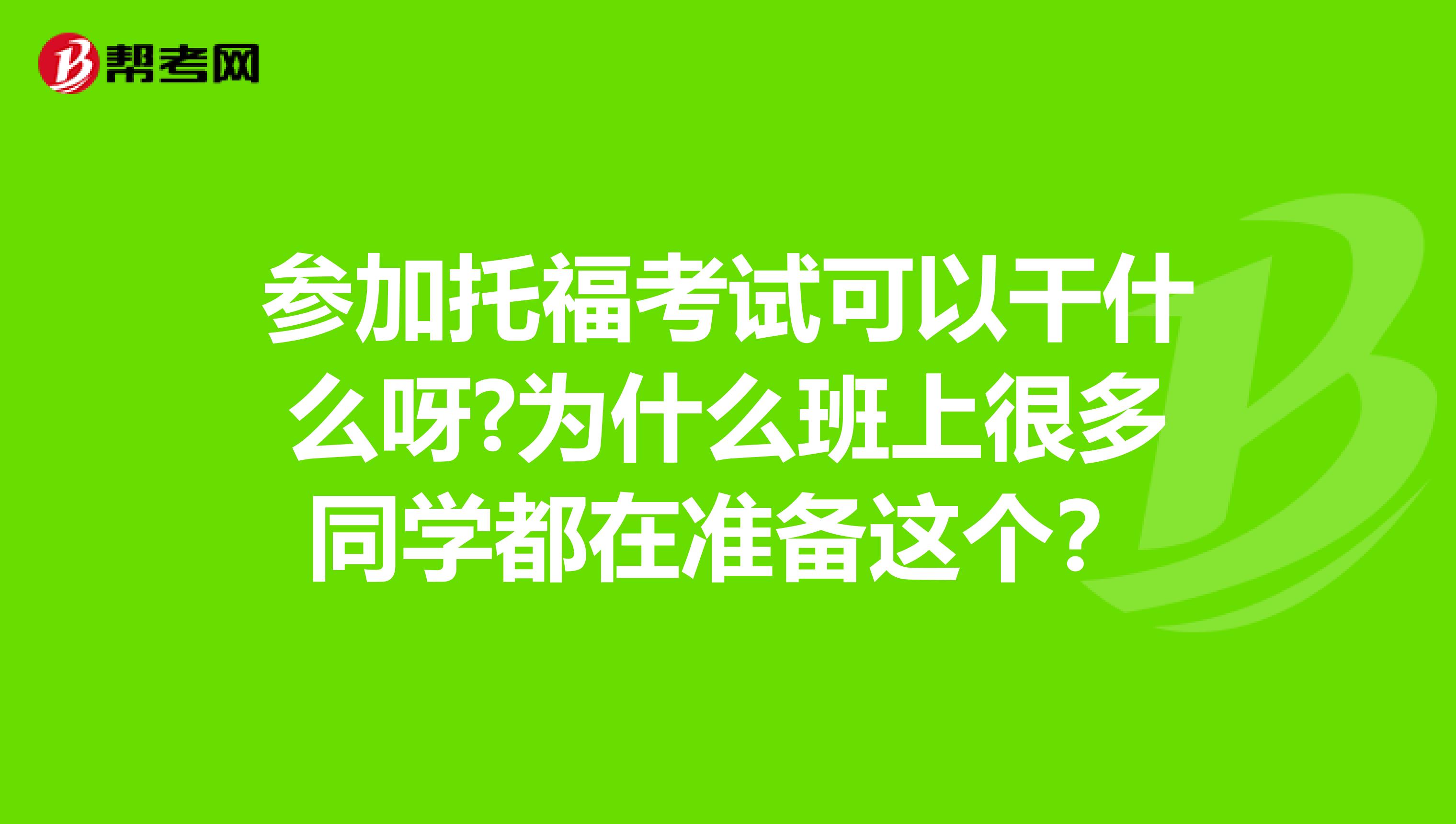 参加托福考试可以干什么呀?为什么班上很多同学都在准备这个?