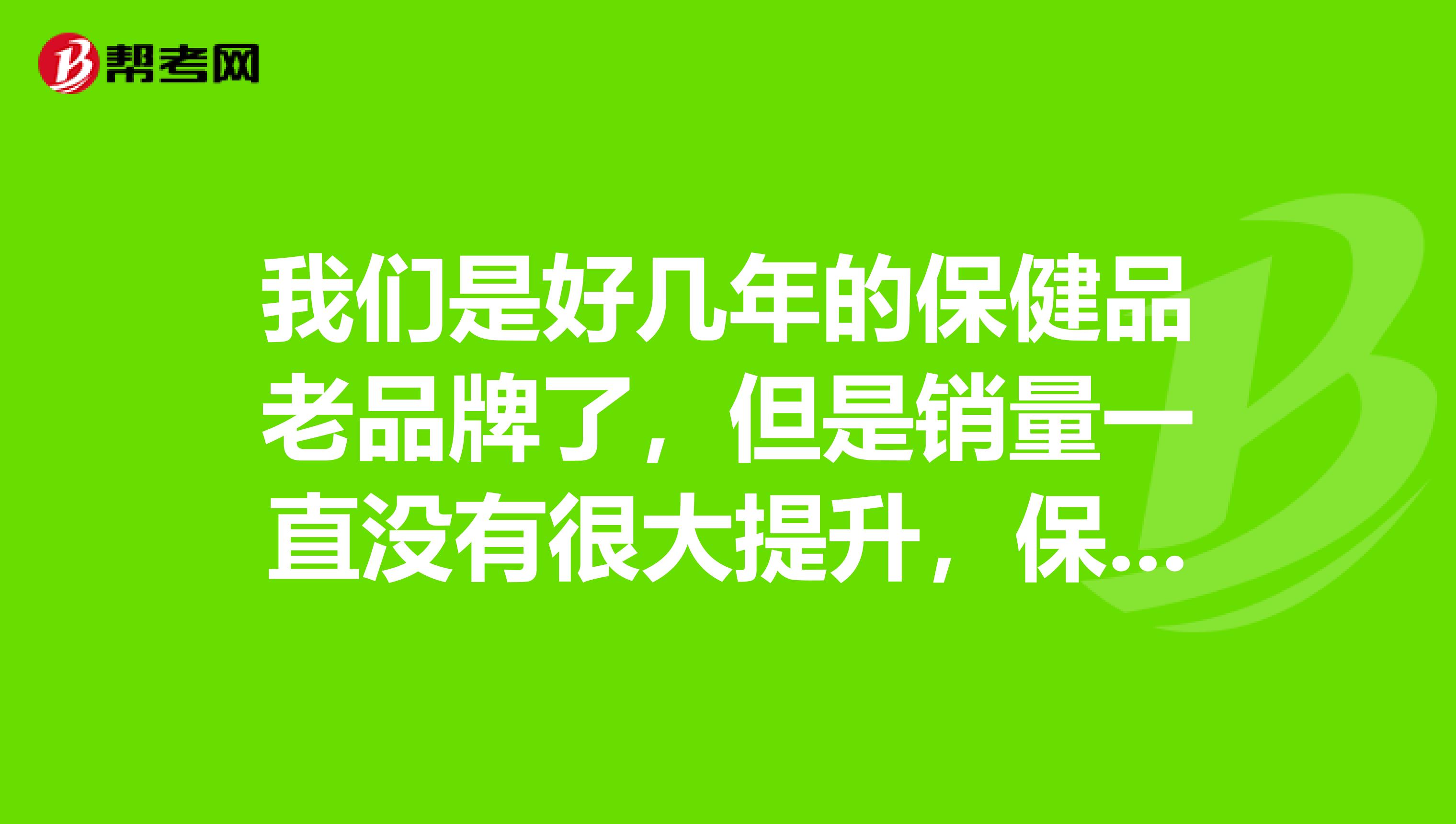 我们是好几年的保健品老品牌了，但是销量一直没有很大提升，保健品营销该怎么做？