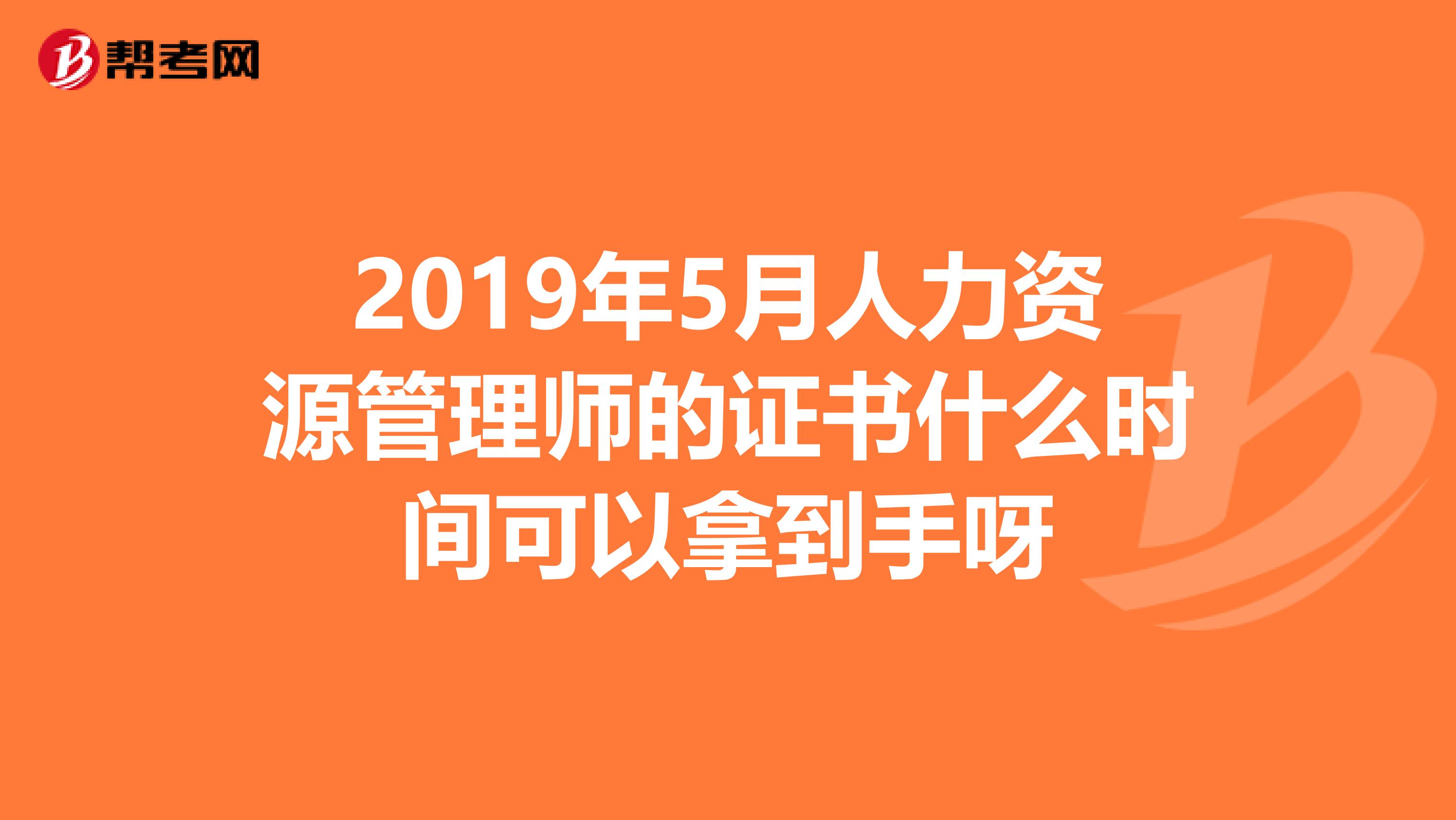 2019年5月人力资源管理师的证书什么时间可以拿到手呀