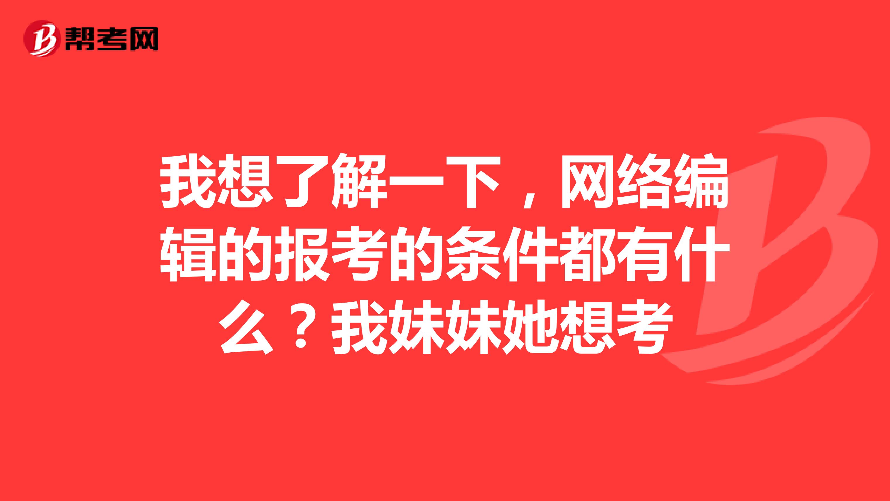 我想了解一下，網(wǎng)絡編輯的報考的條件都有什么？我妹妹她想考