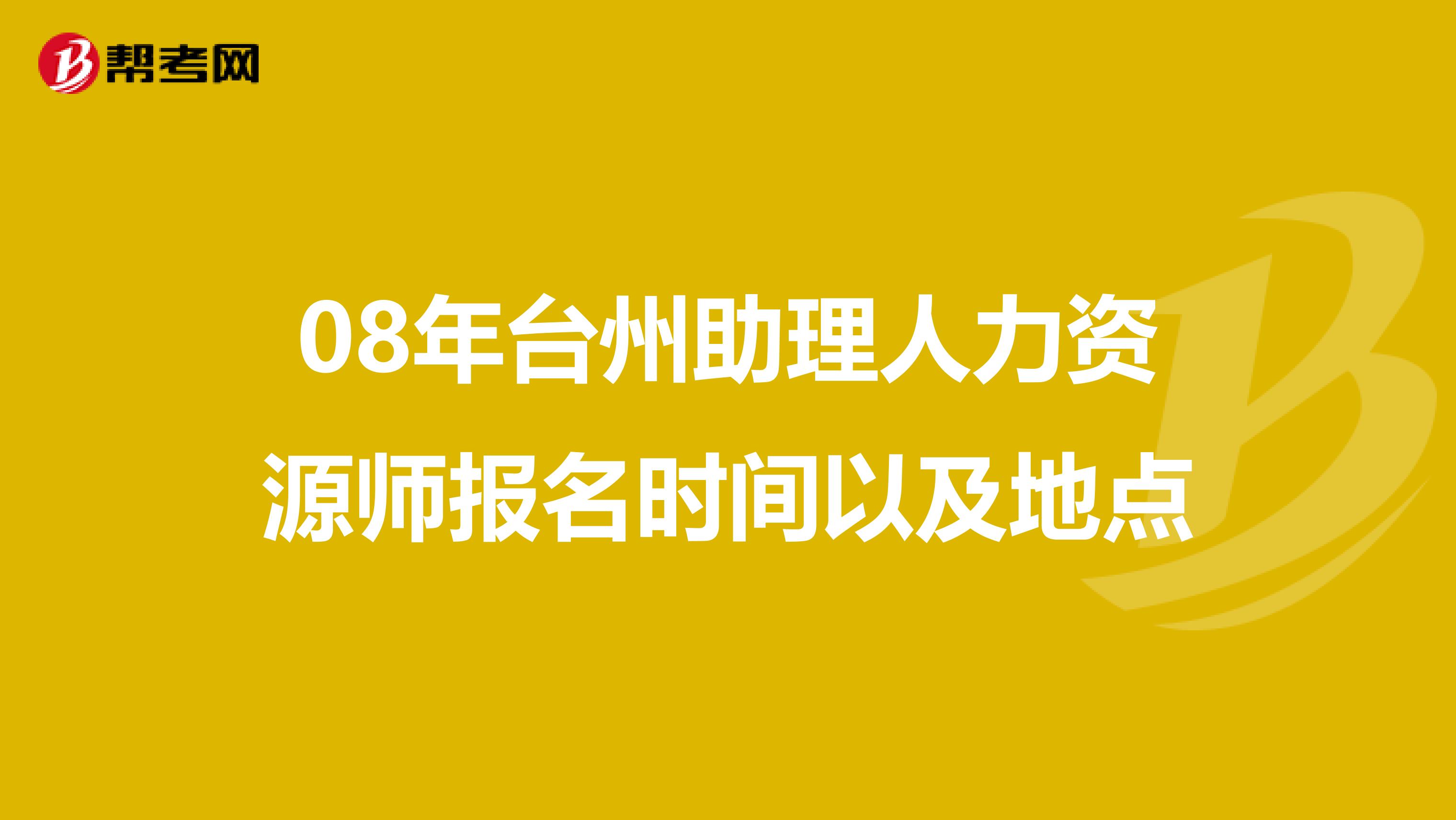 08年台州助理人力资源师报名时间以及地点
