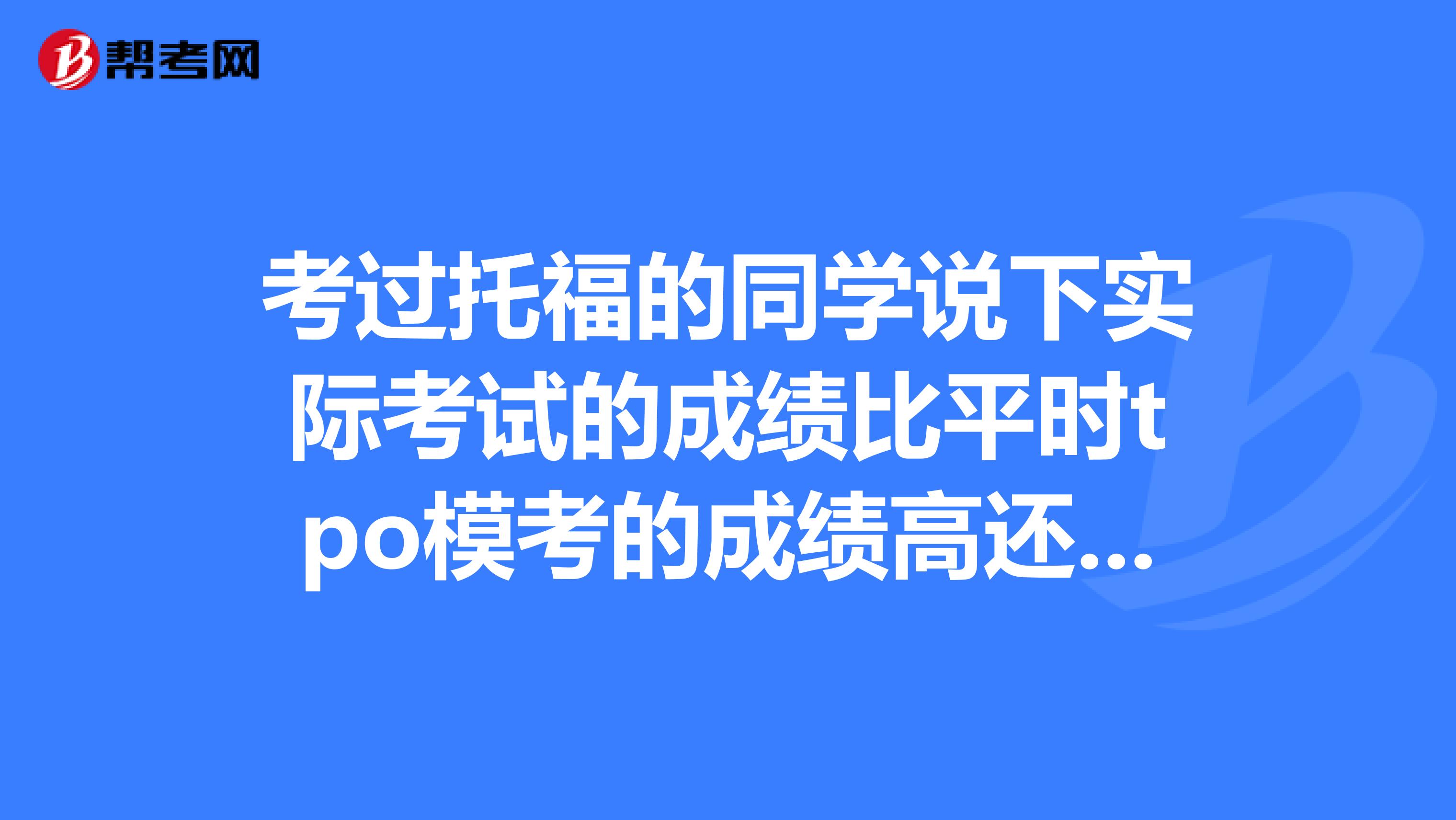 考过托福的同学说下实际考试的成绩比平时tpo模考的成绩高还是低