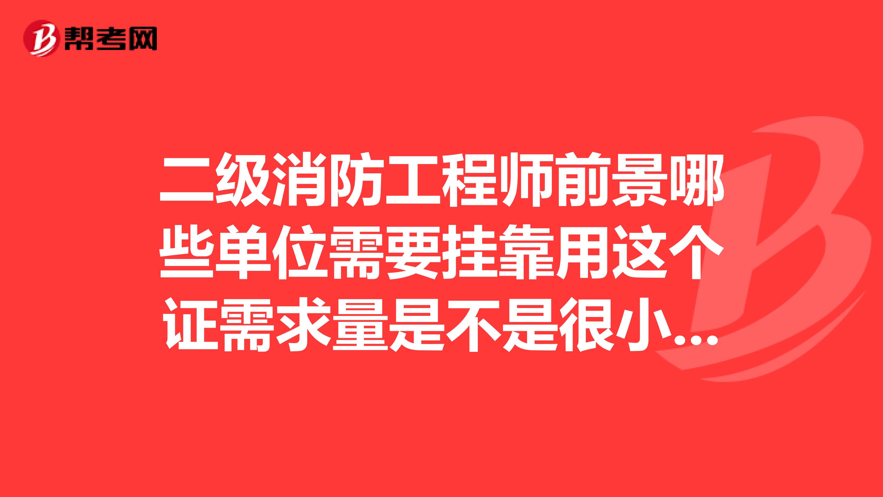 二级消防工程师前景哪些单位需要兼职用这个证需求量是不是很小我在的县城只要消防队
