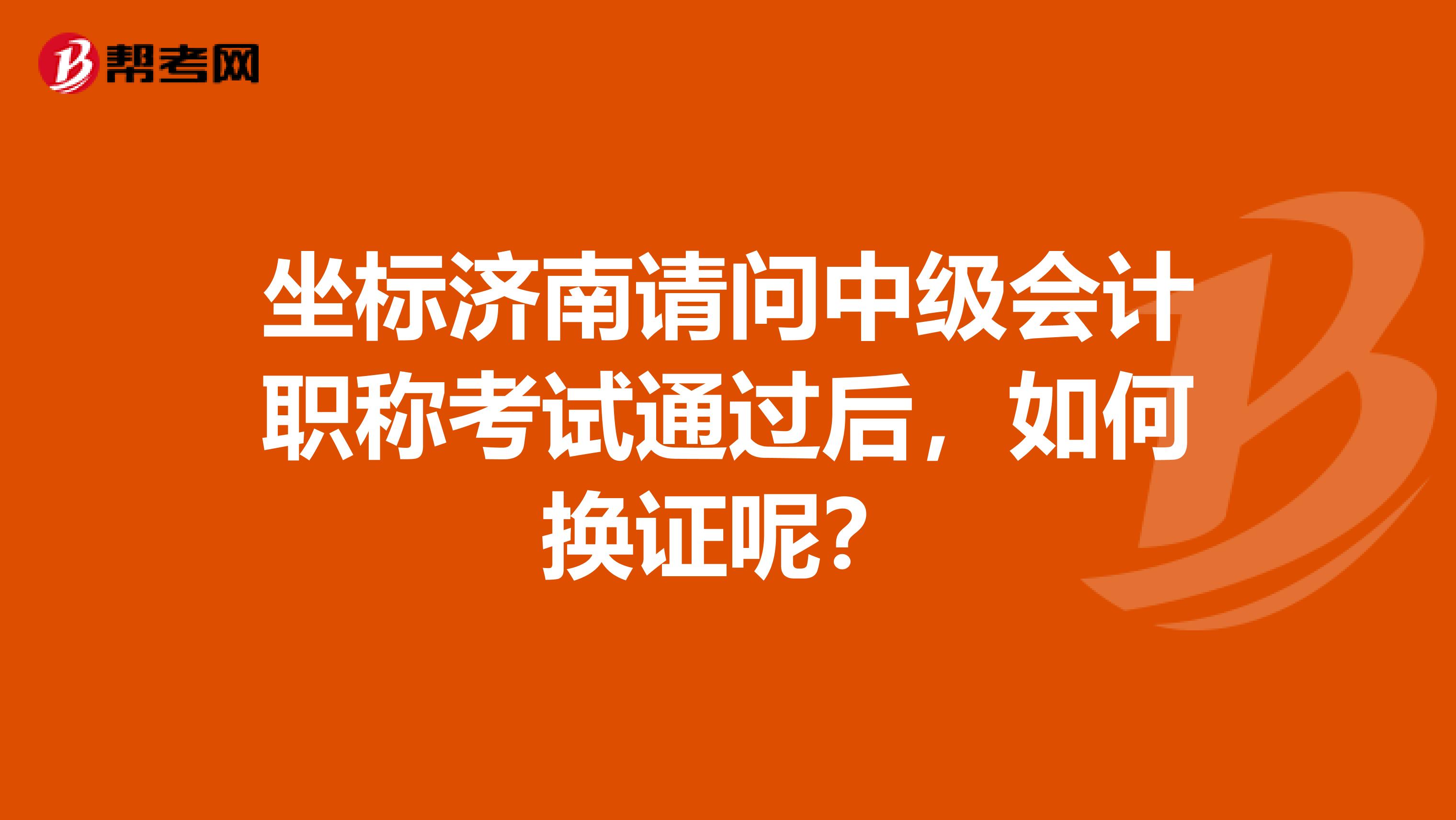 坐标济南请问中级会计职称考试通过后，如何换证呢？