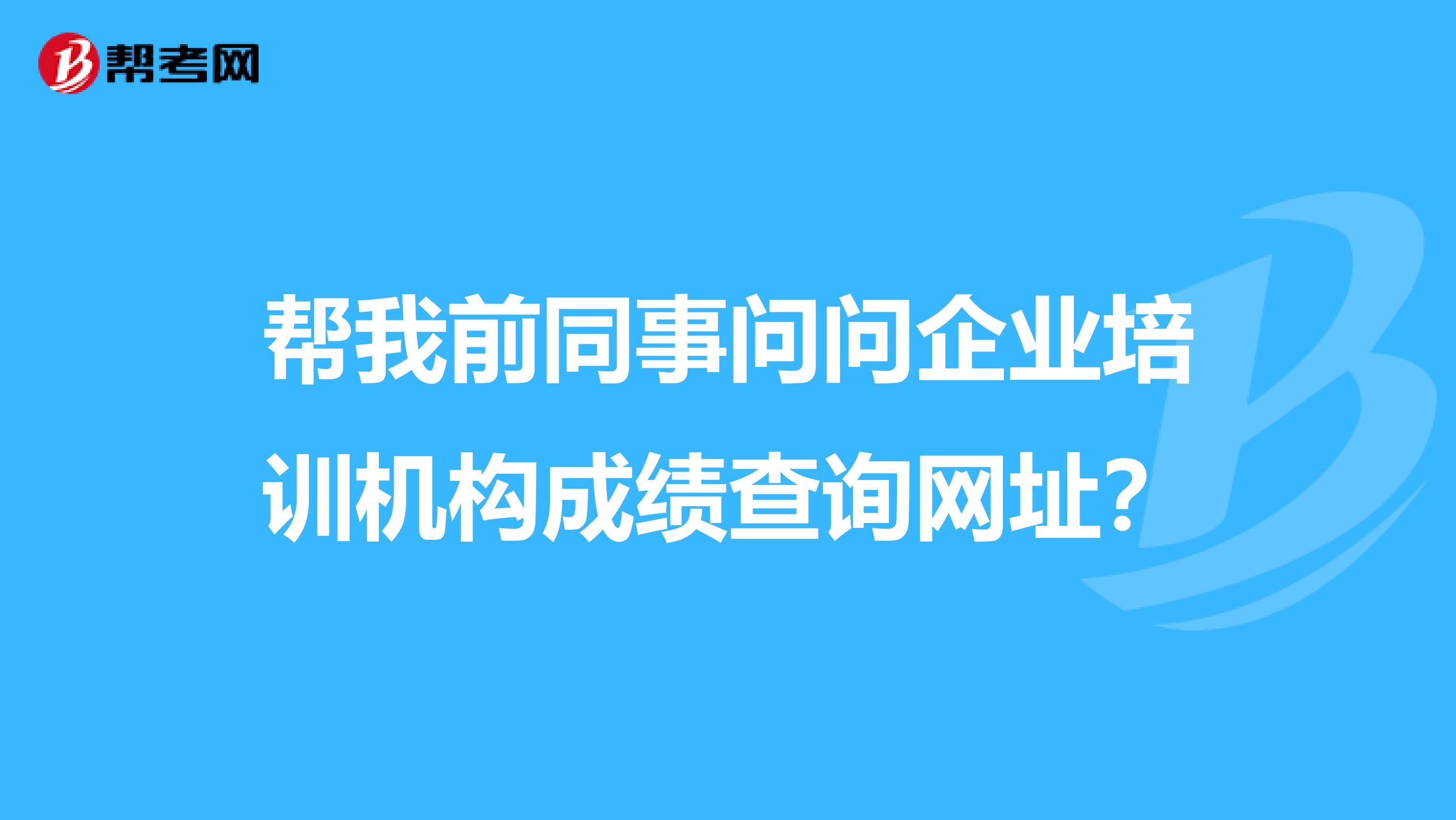 帮我前同事问问企业培训机构成绩查询网址？