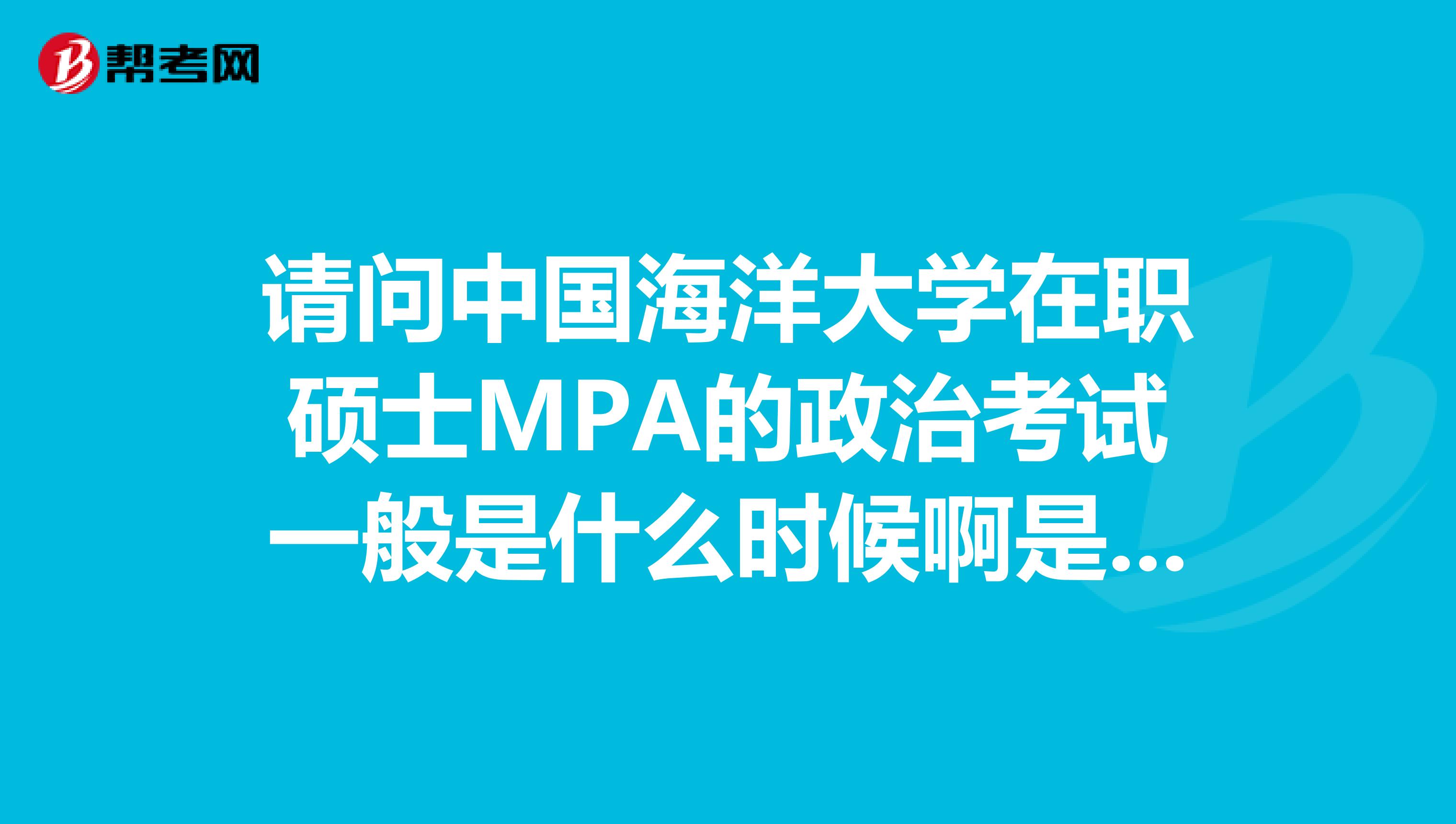 请问中国海洋大学在职硕士MPA的政治考试一般是什么时候啊是不是面试的时间才考谢谢