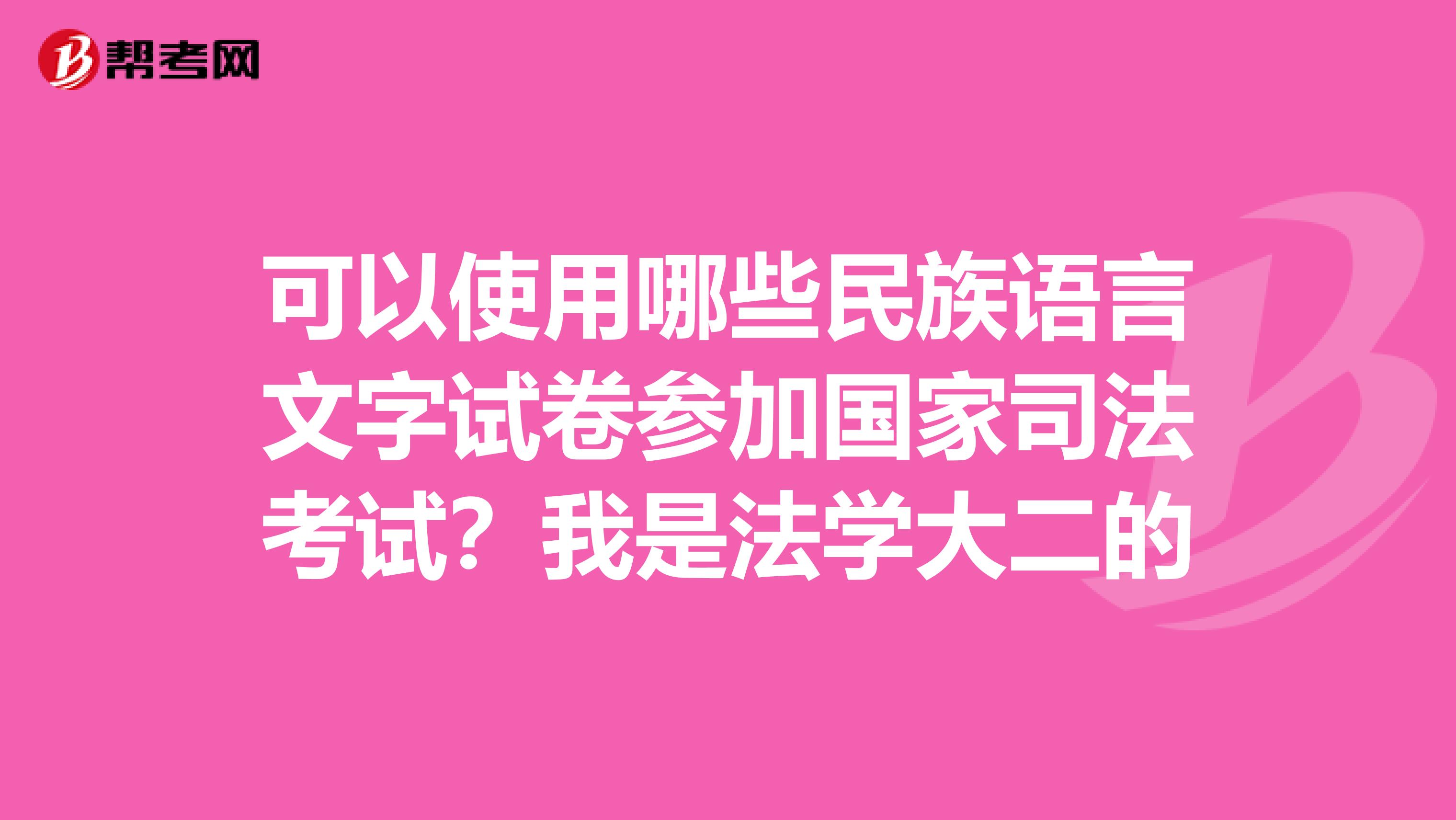 可以使用哪些民族语言文字试卷参加国家司法考试?我是法学大二的