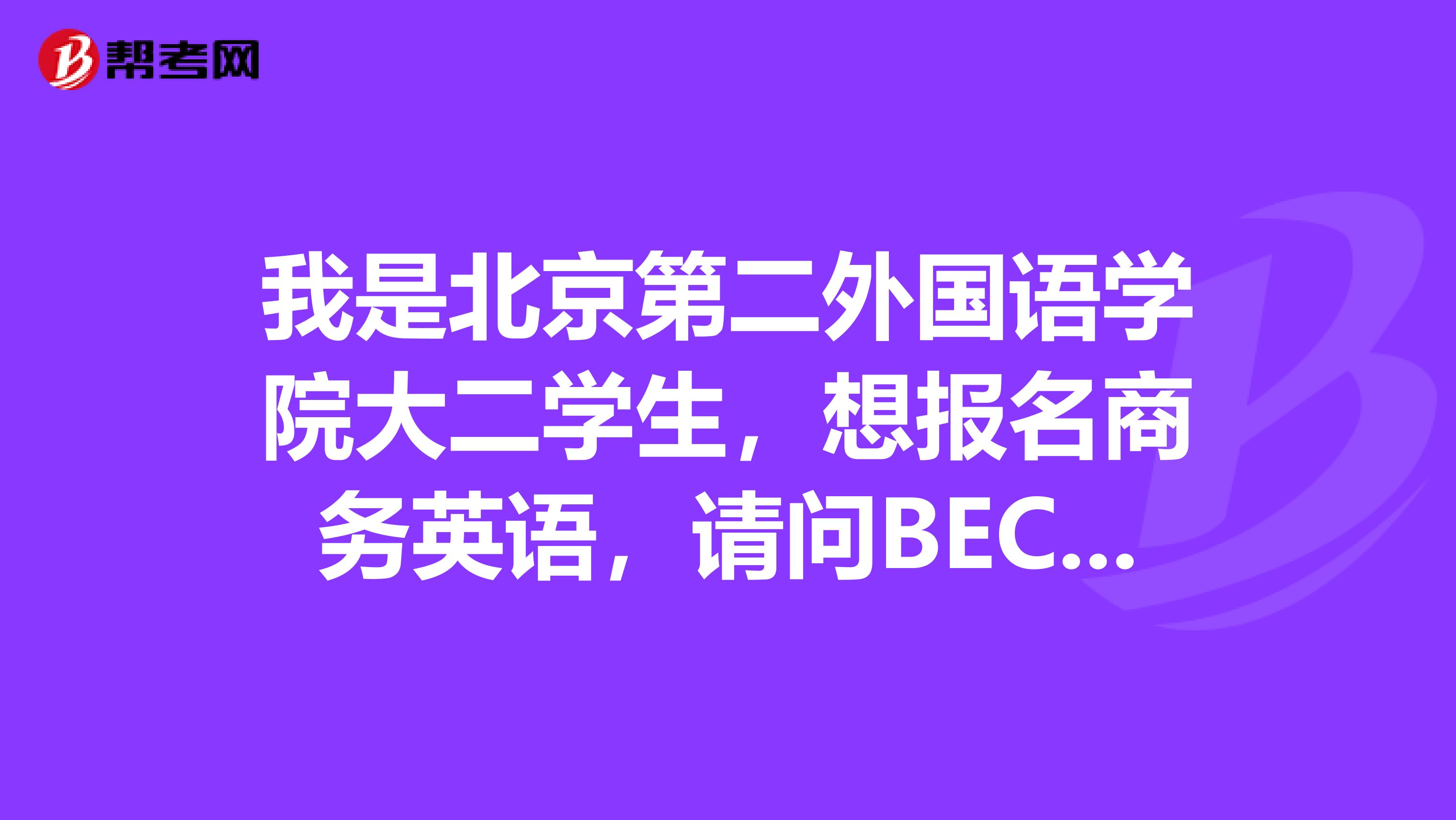 我是北京第二外国语学院大二学生,想报名商务英语,请问BEC考啥?