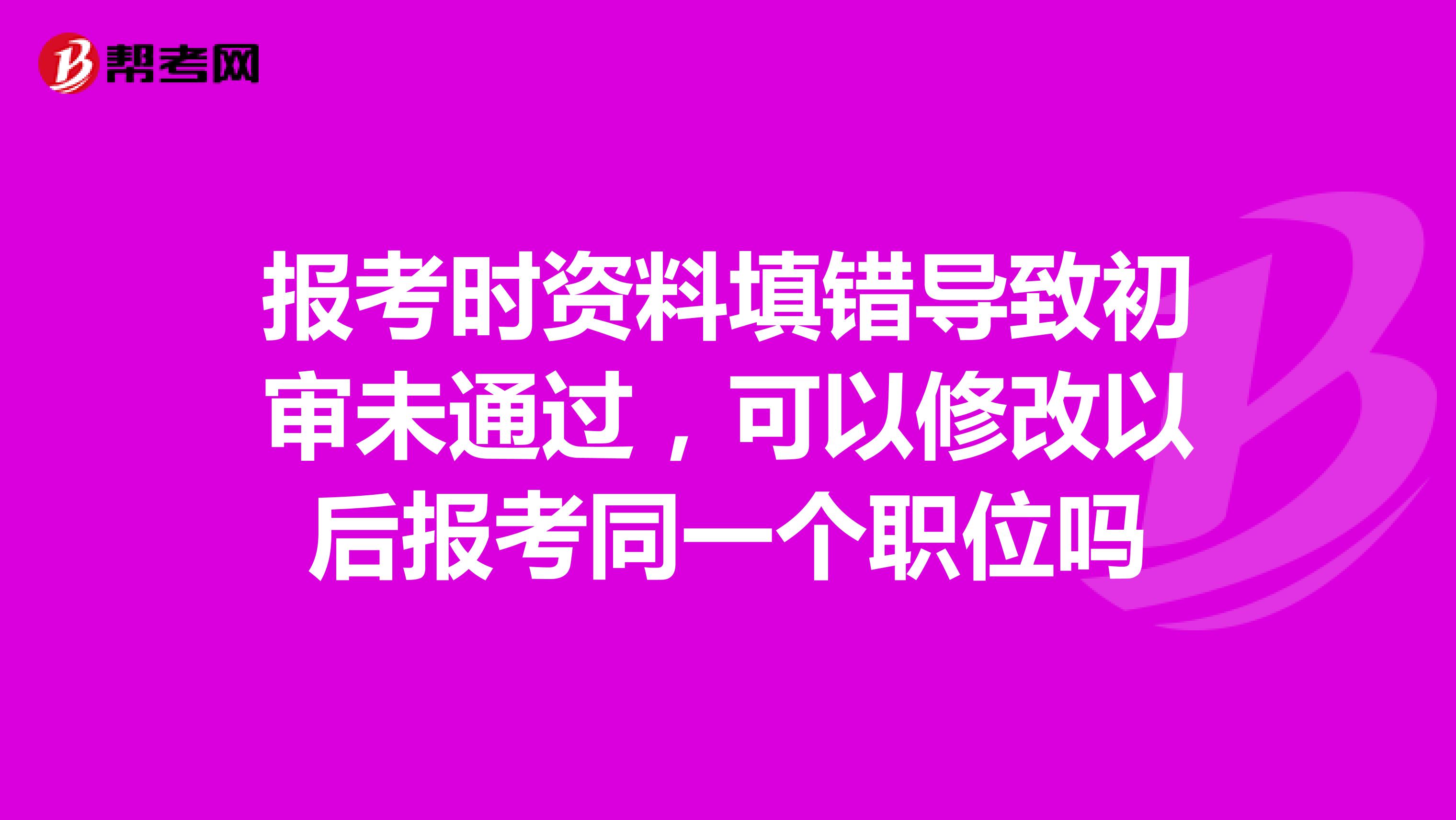 报考时资料填错导致初审未通过,可以修改以后报考同一个职位吗