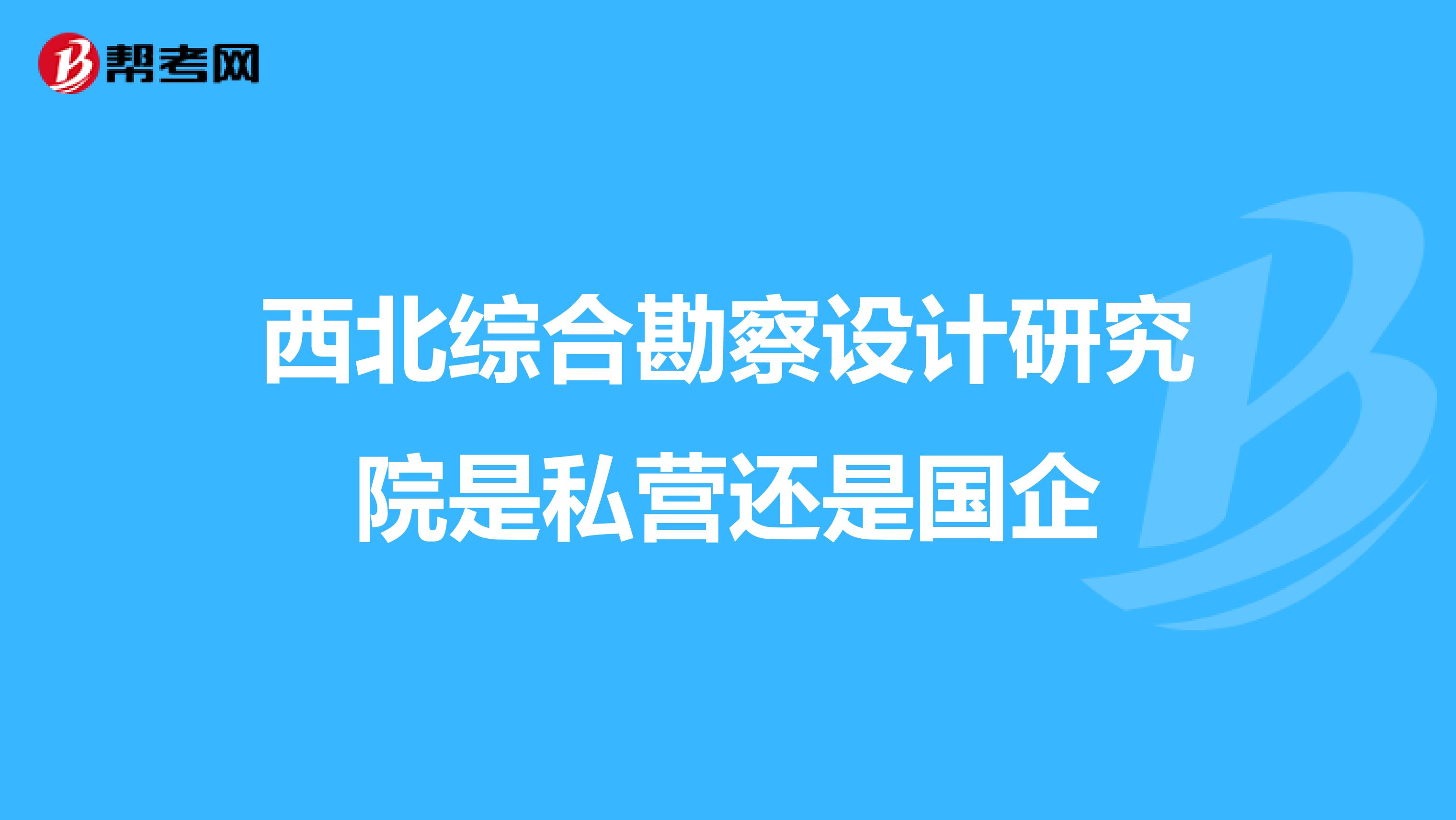 西北综合勘察设计研究院是私营还是国企