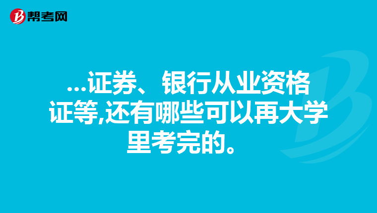...证券、银行从业资格证等,还有哪些可以再大学里考完的。