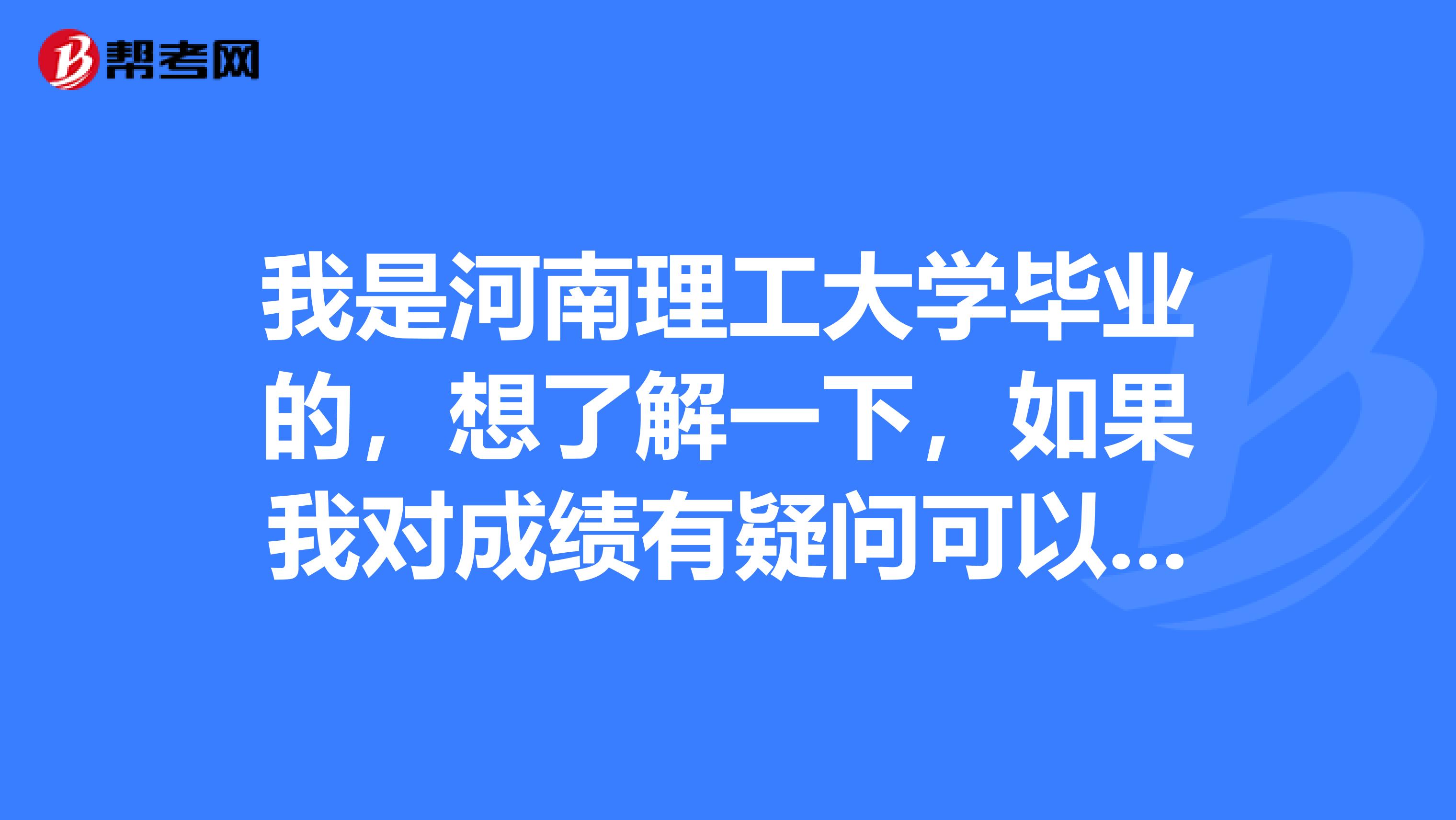 我是河南理工大学毕业的，想了解一下，如果我对成绩有疑问可以复审吗？