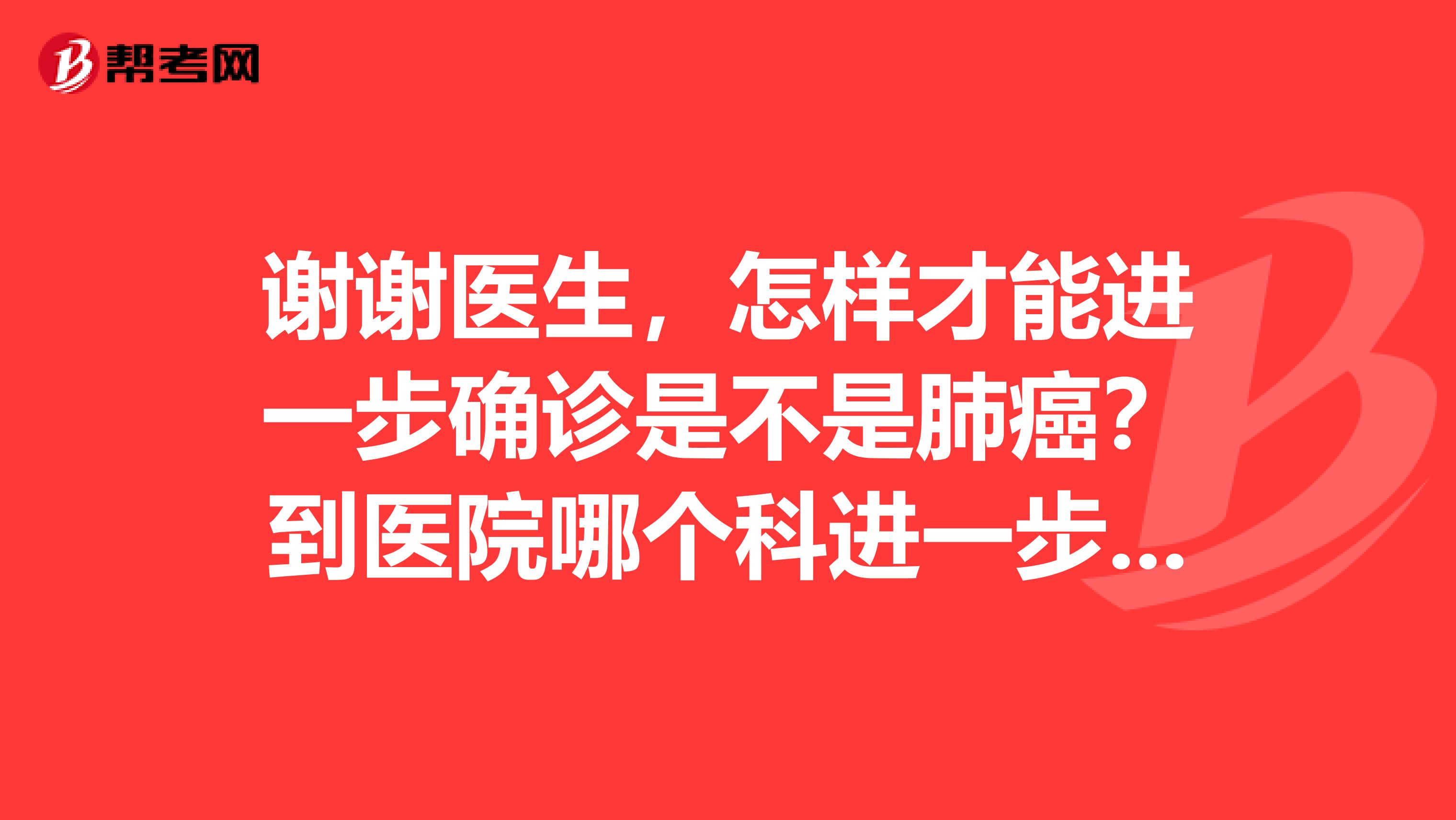 谢谢医生,怎样才能进一步确诊是不是肺癌?到医院哪个科进一步检查?胸外科还是肿瘤科,如果是肺癌,有没有