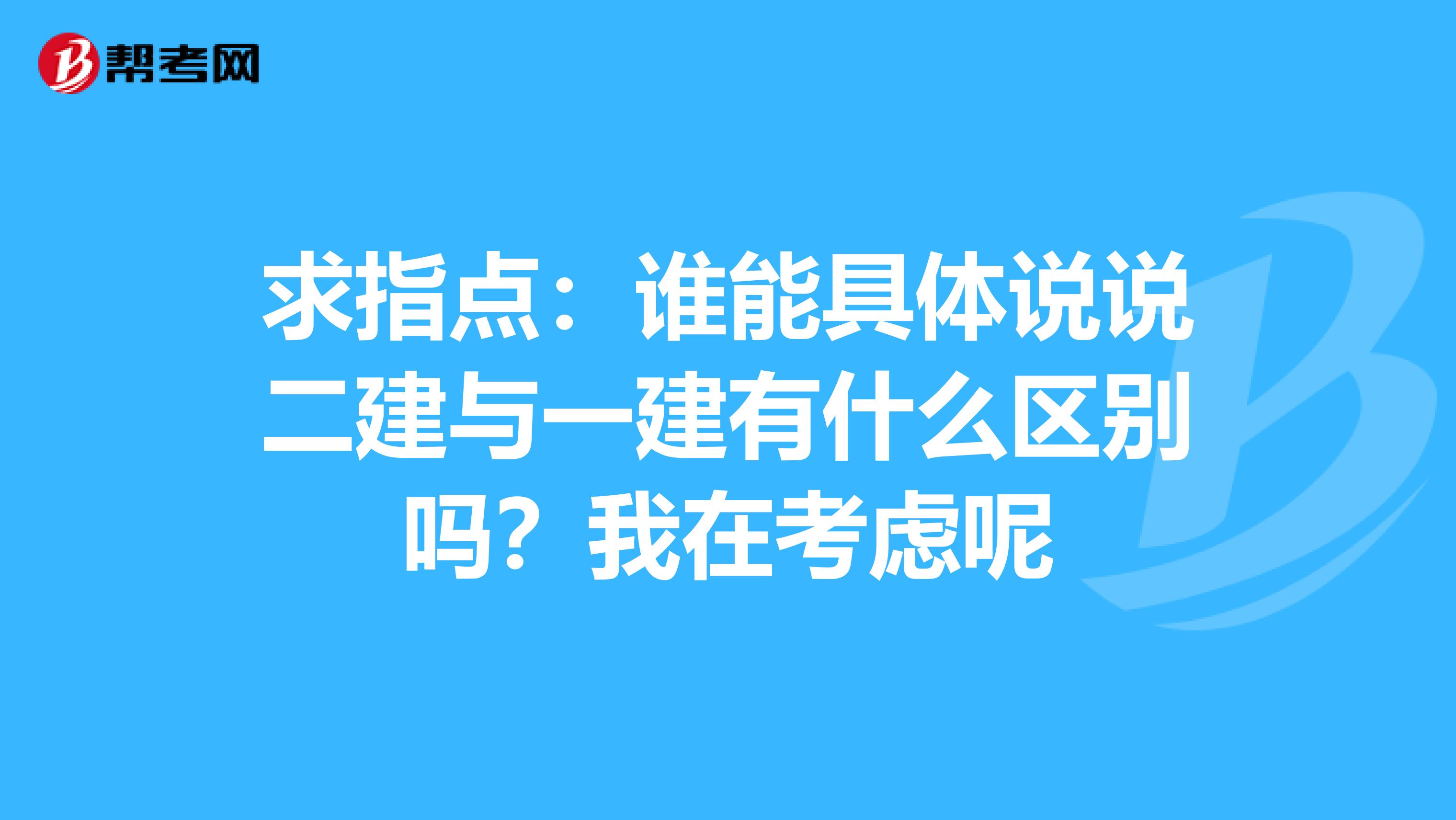 求指点:谁能具体说说二建与一建有什么区别吗?我在考虑呢