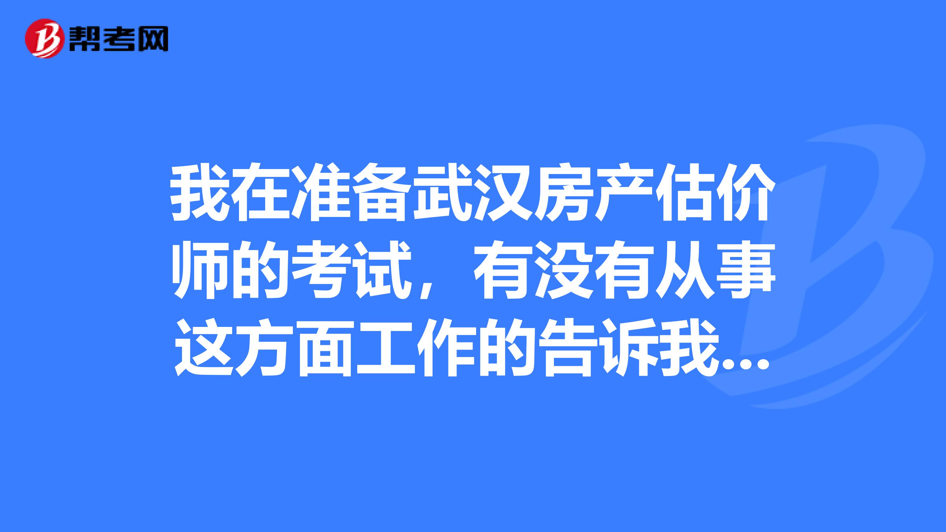 我在準(zhǔn)備武漢房產(chǎn)估價(jià)師的考試,有沒有從事這方面工作的告訴我房產(chǎn)估價(jià)師平常要做什么啊