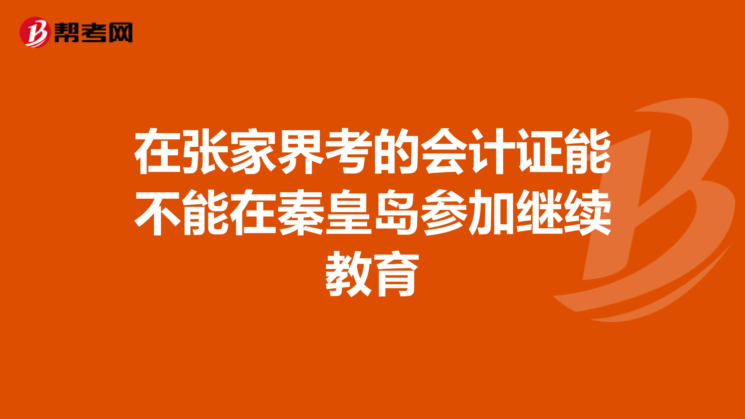 在张家界考的会计证能不能在秦皇岛参加继续教育