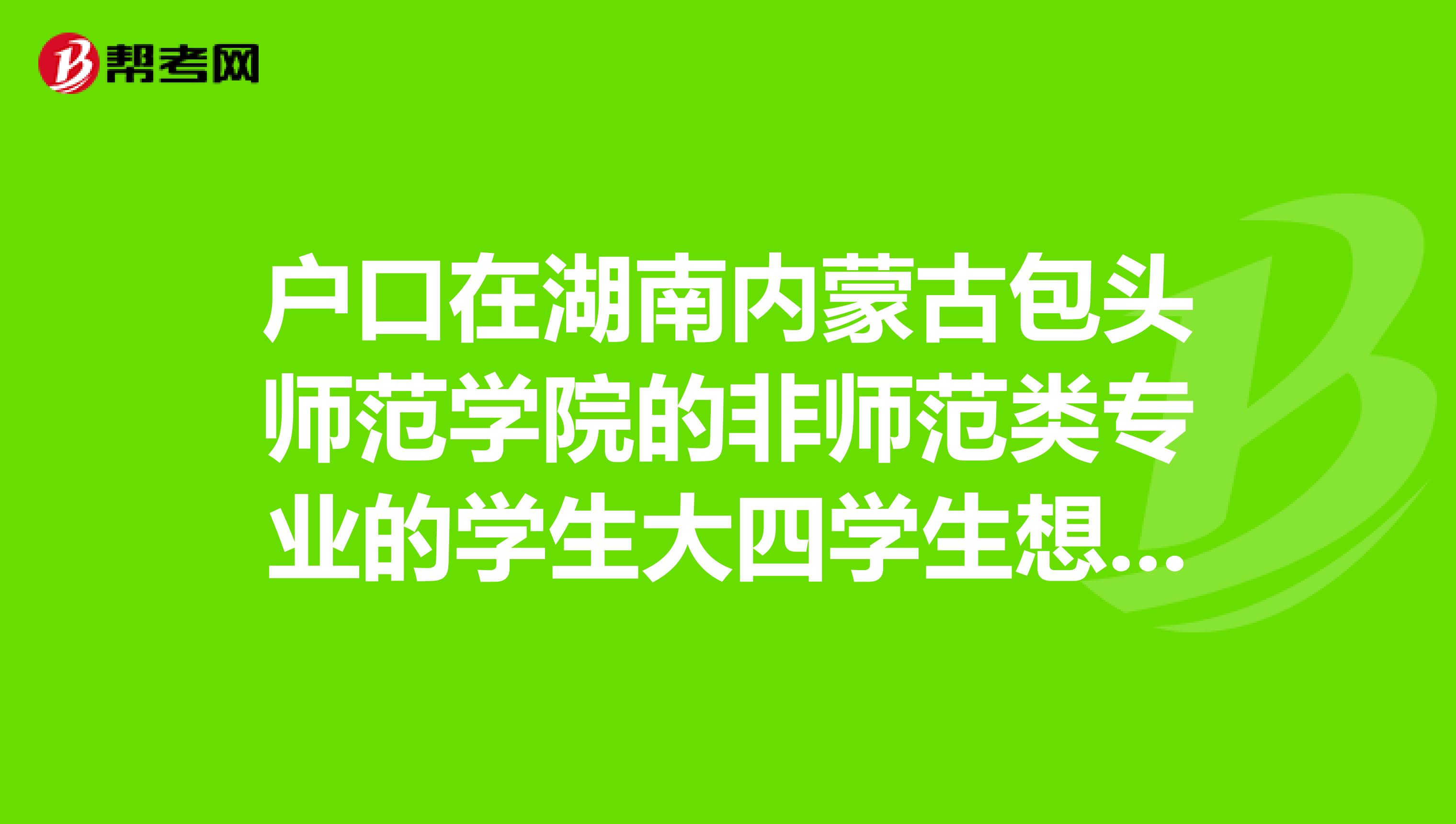 户口在湖南内蒙古包头师范学院的非师范类专业的学生大四学生想考教师资格证