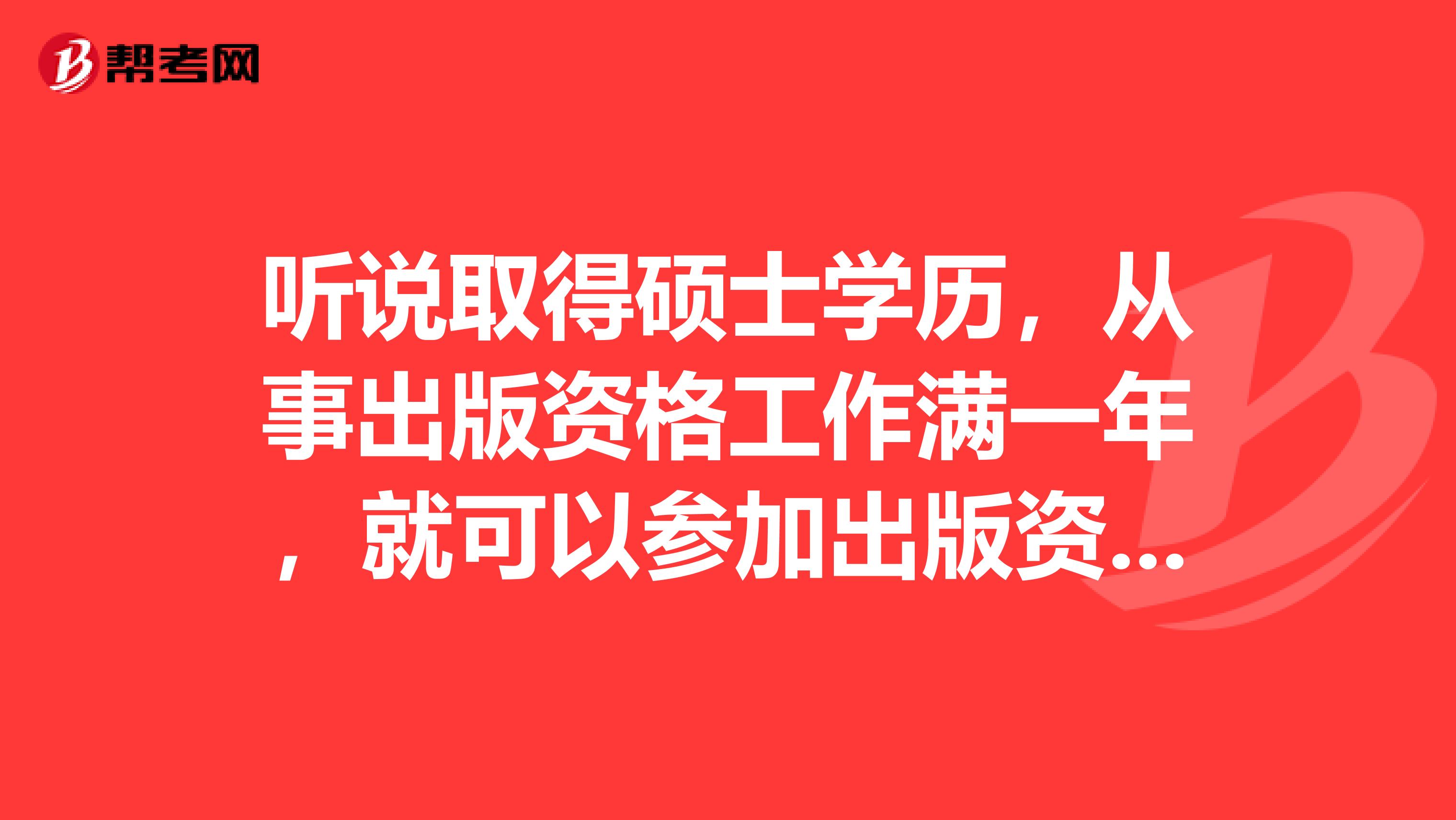 听说取得硕士学历,从事出版资格工作满一年,就可以参加出版资格考试,是真的吗?