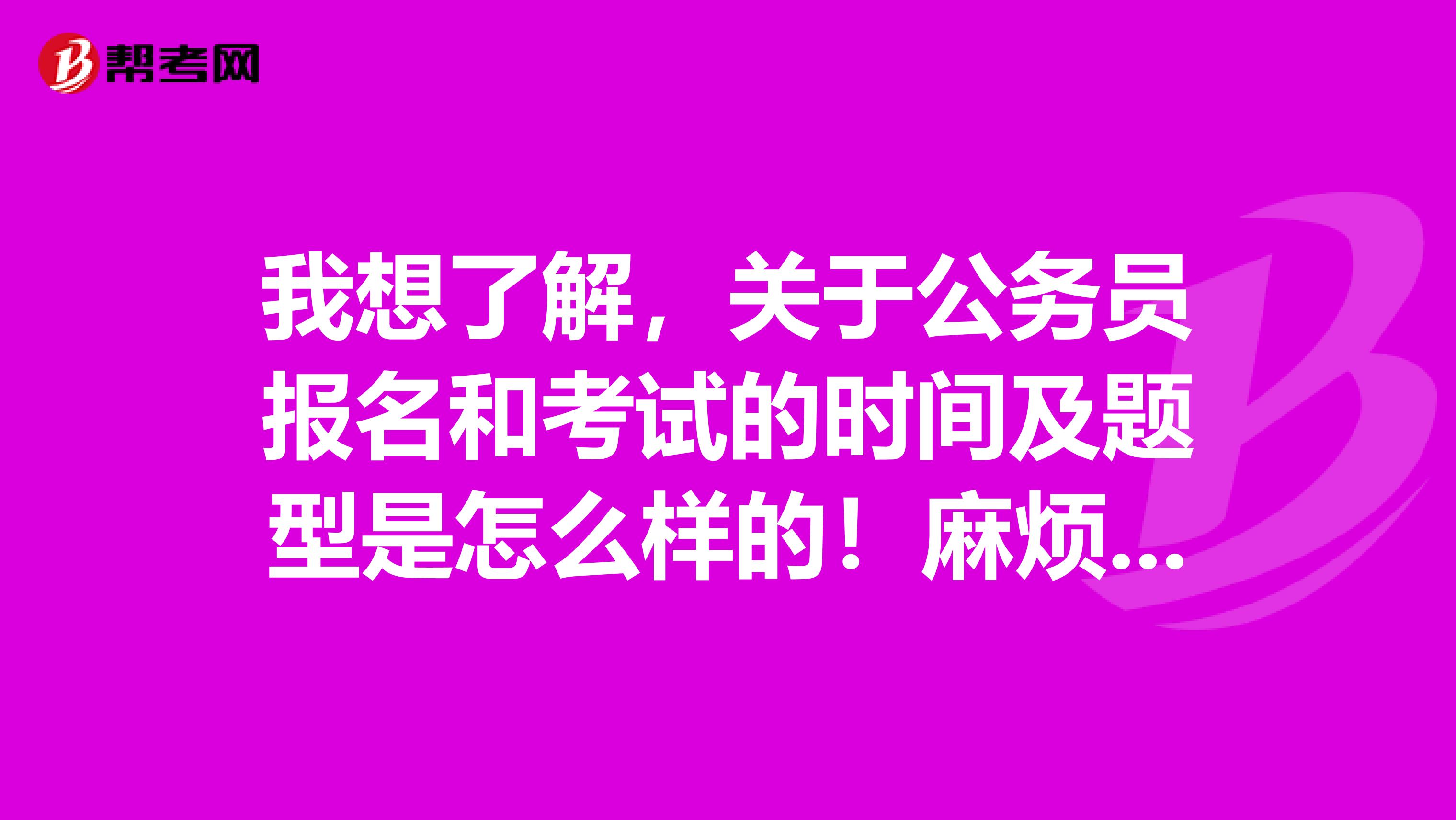 我想了解,关于公务员报名和考试的时间及题型是怎么样的!麻烦各位了