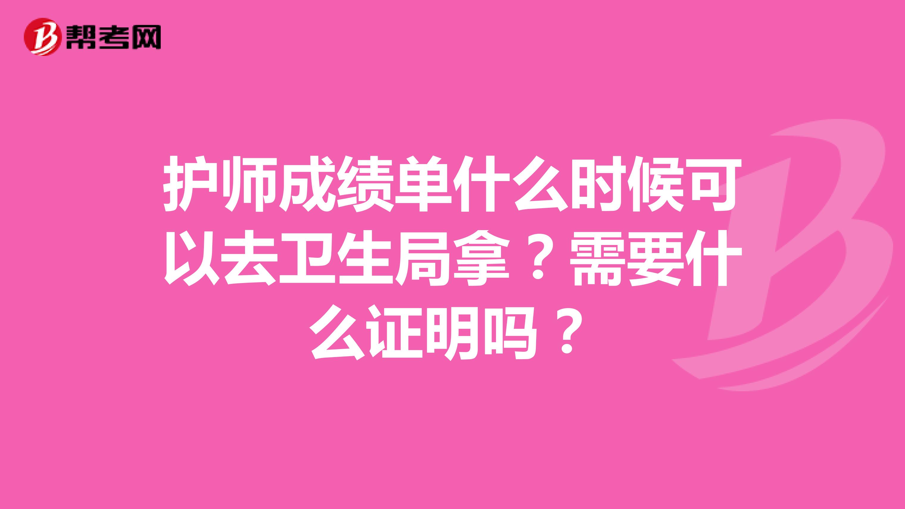 护师成绩单什么时候可以去卫生局拿?需要什么证明吗?