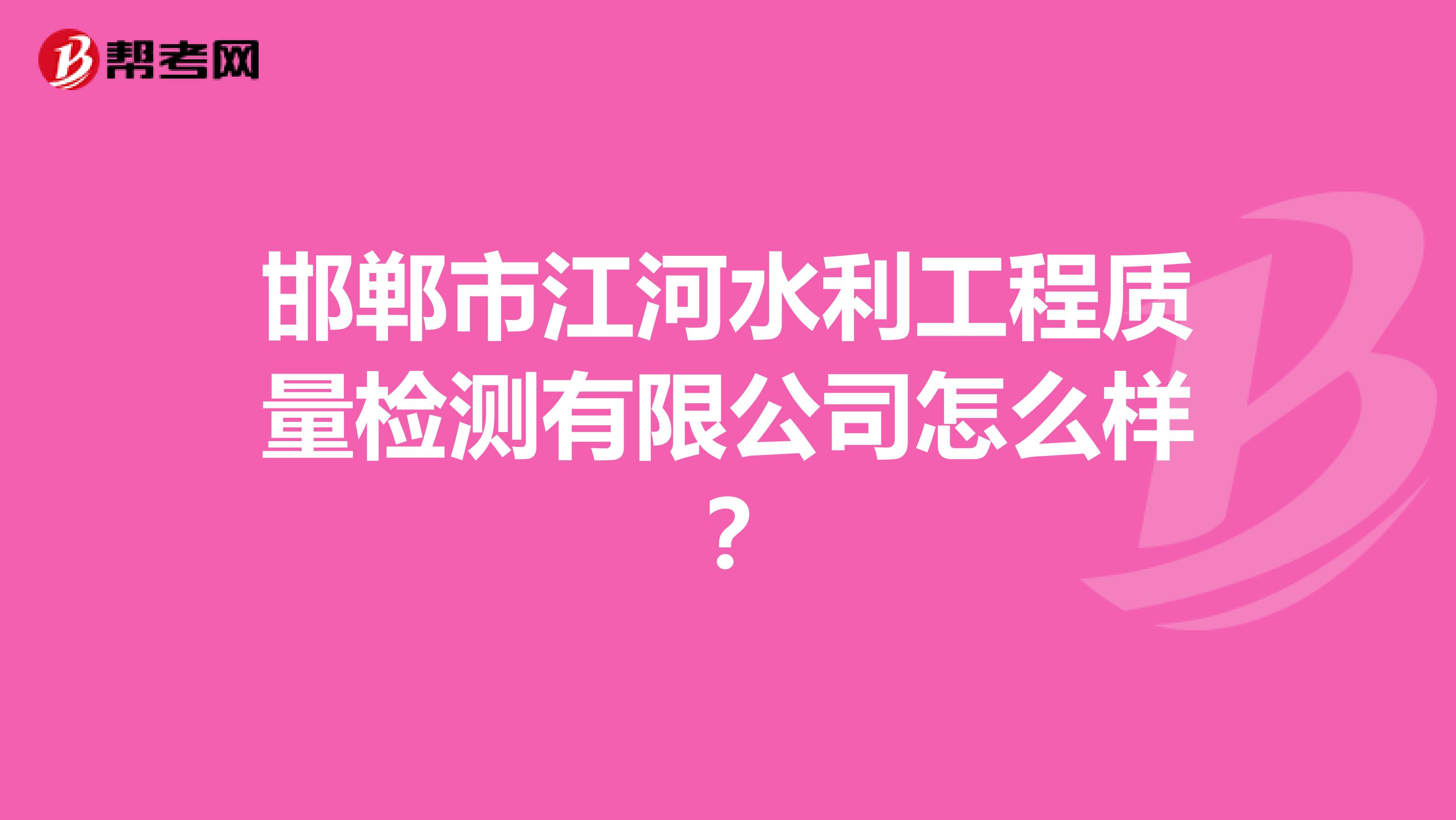 邯郸市江河水利工程质量检测有限公司怎么样？