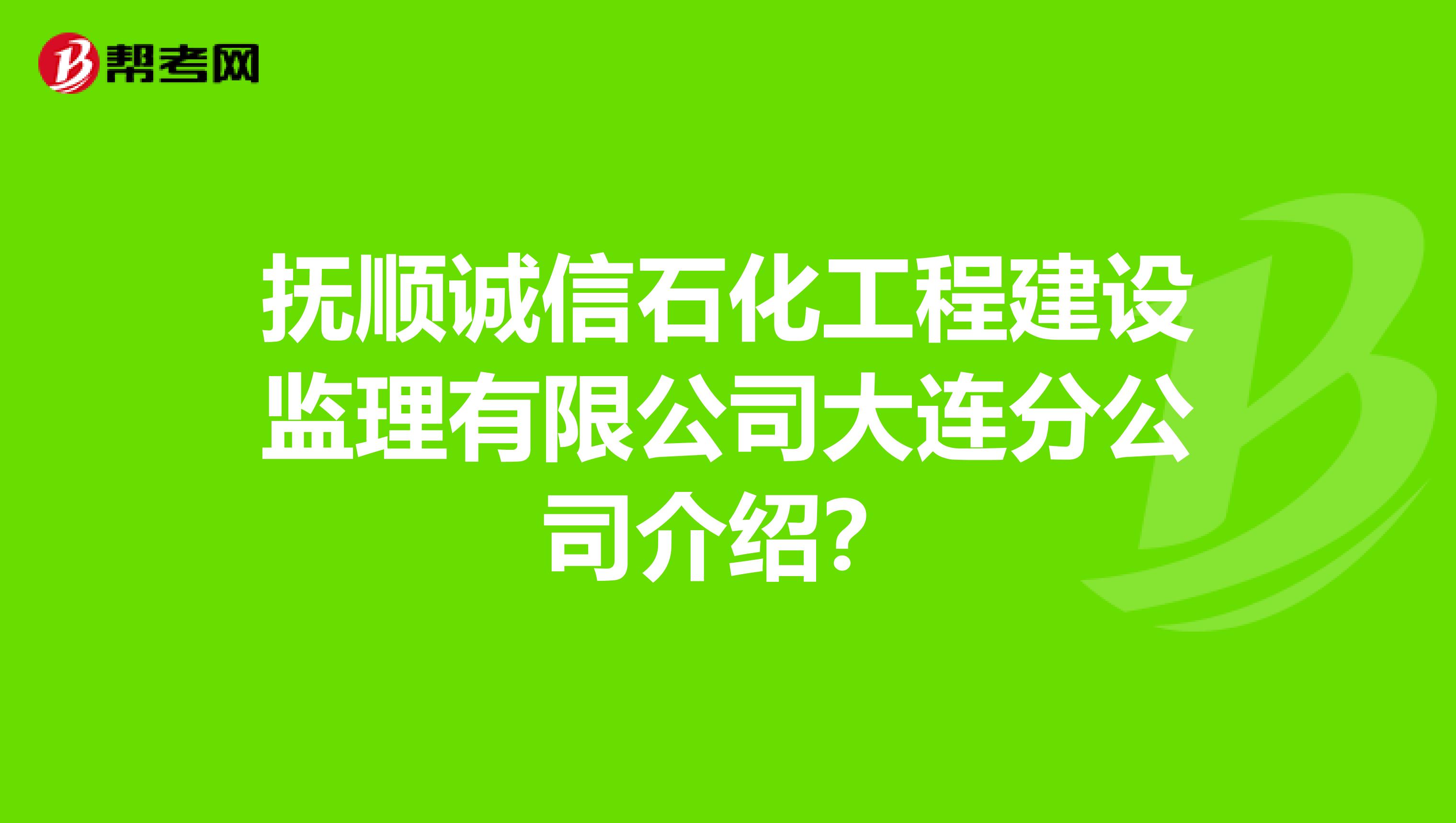抚顺诚信石化工程建设监理有限公司大连分公司介绍?
