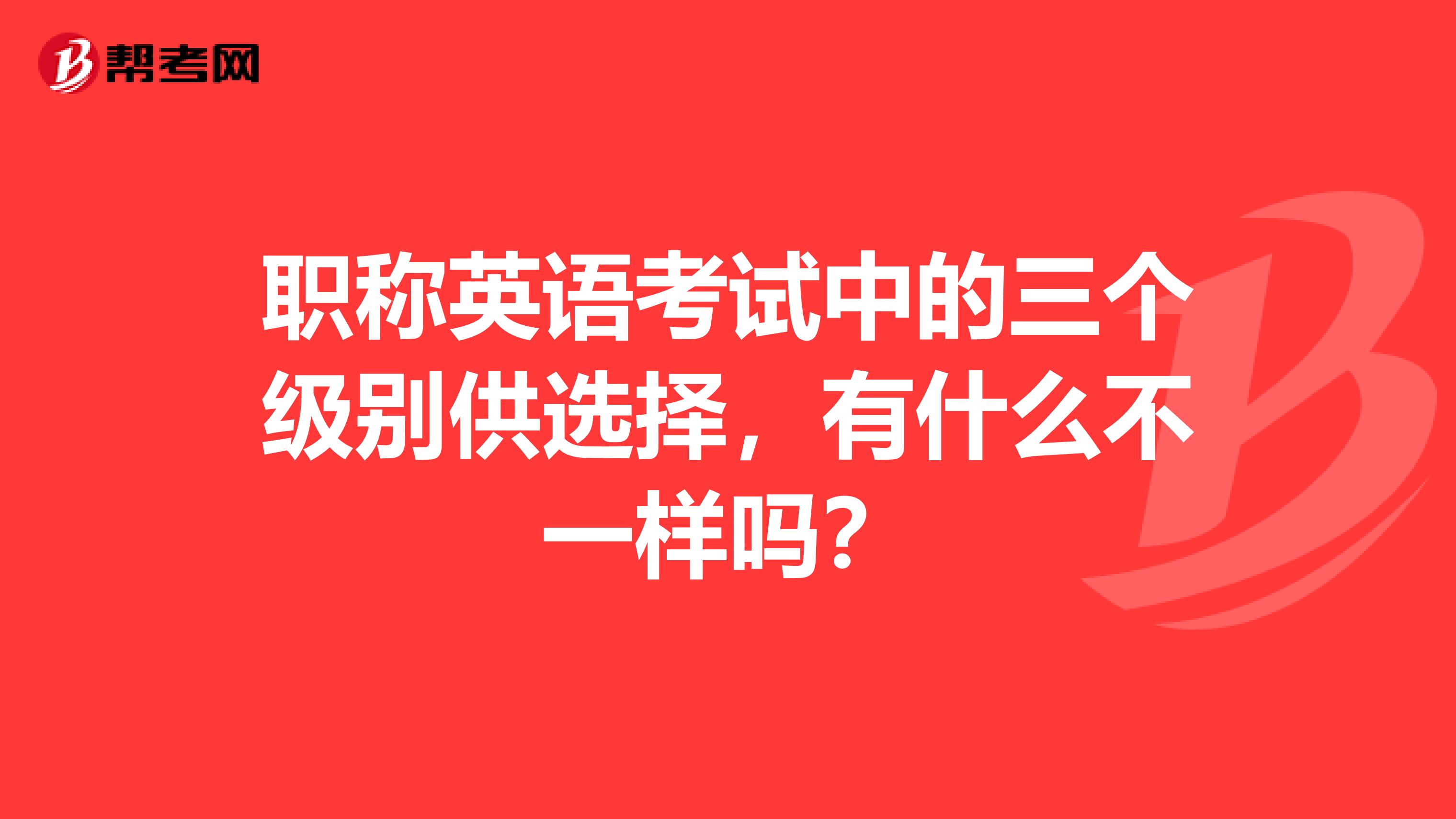 职称英语考试中的三个级别供选择，有什么不一样吗？