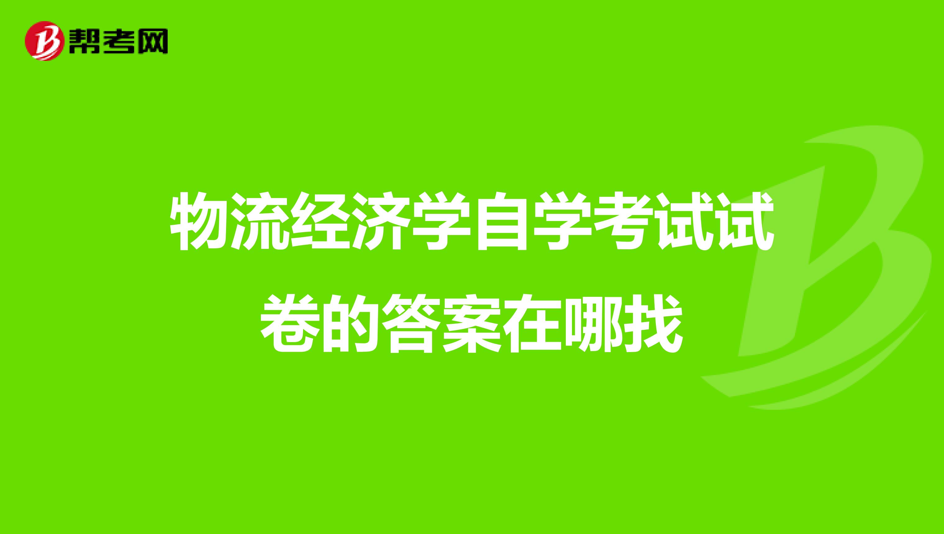 物流经济学自学考试试卷的答案在哪找