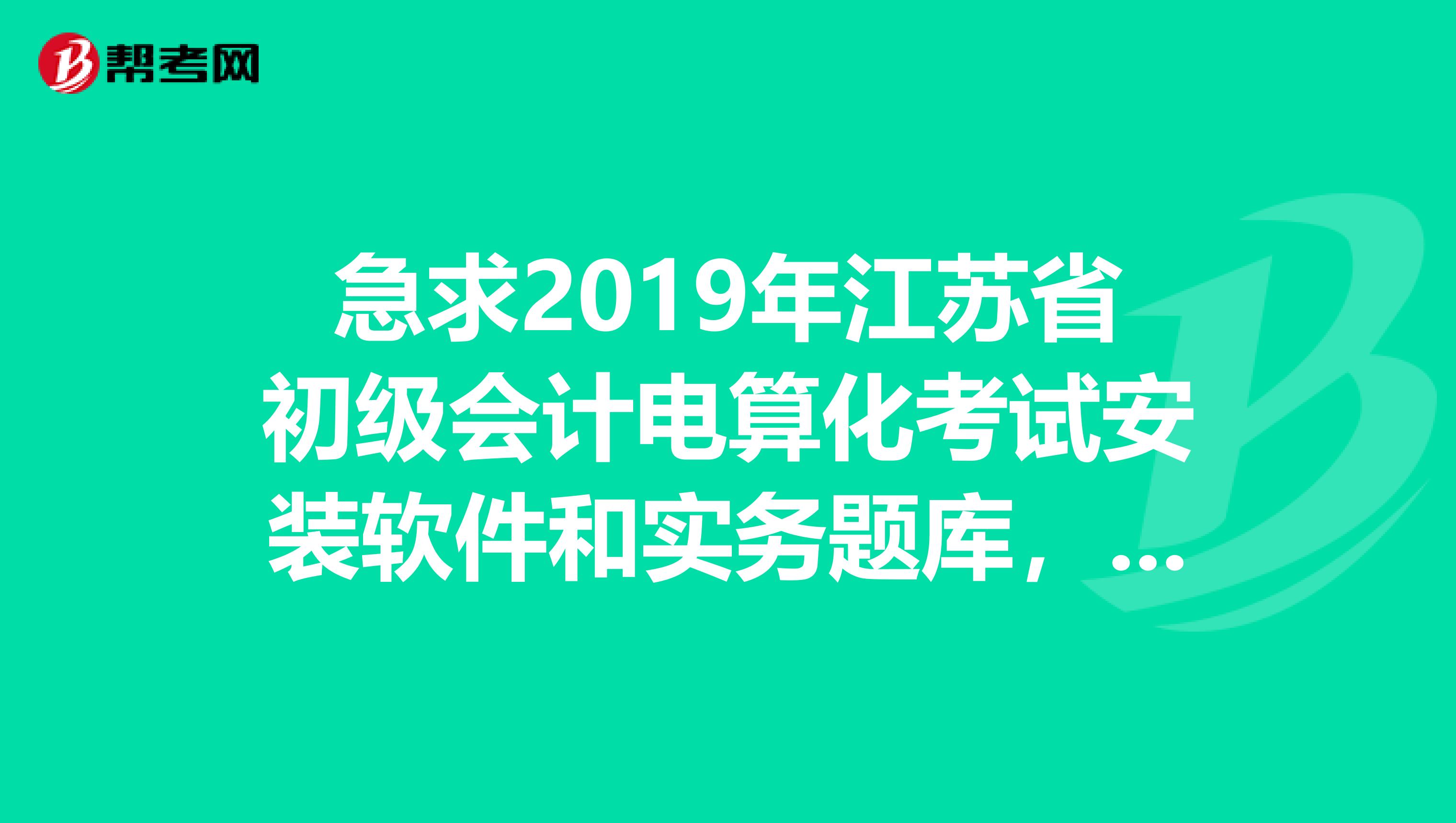 急求2019年江苏省初级会计电算化考试安装软件和实务题库，谢谢各位，请发我邮箱mmycloveqq.com