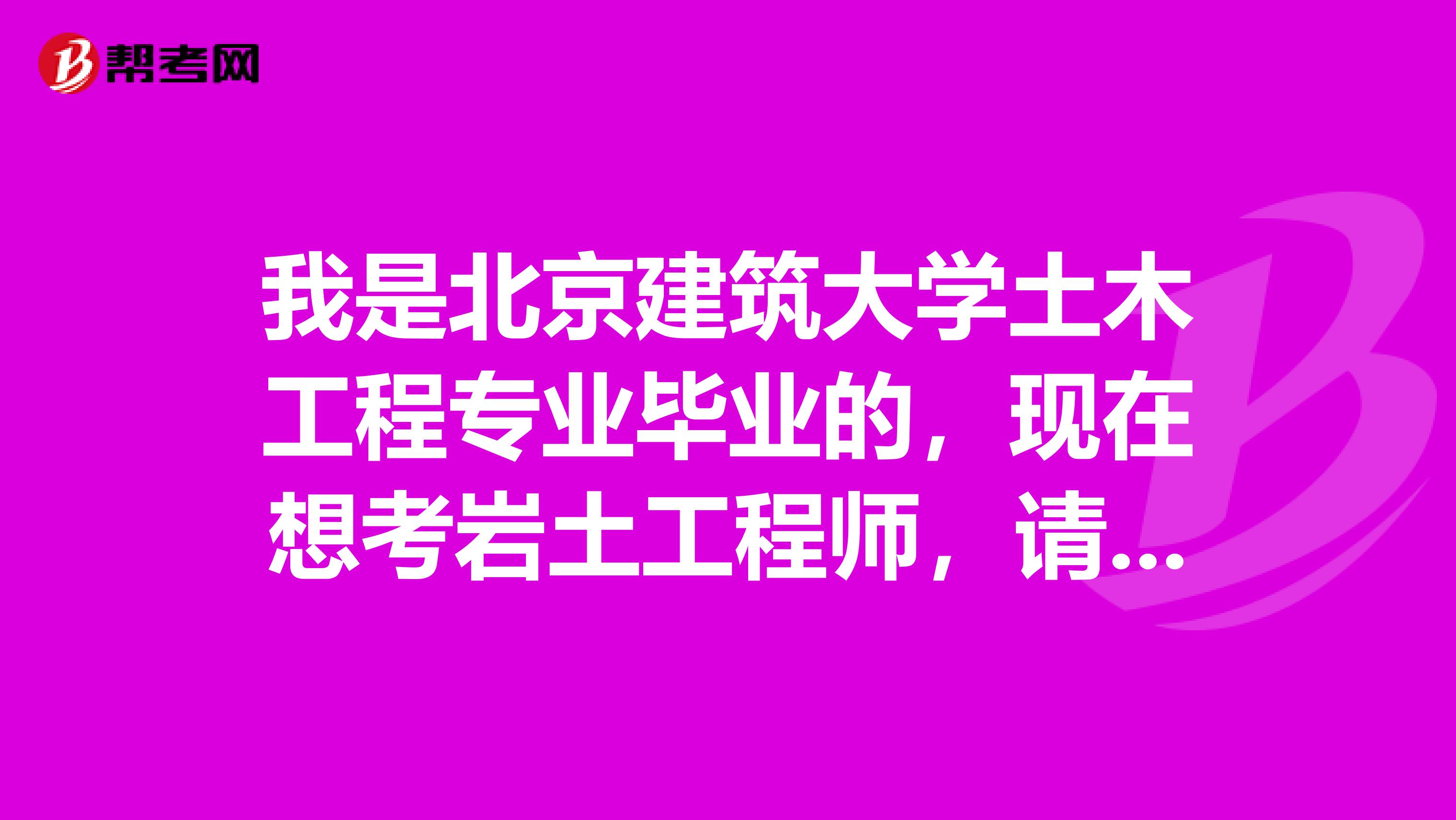 我是北京建筑大学土木工程专业毕业的,现在想考岩土工程师,请问需要什么条件?