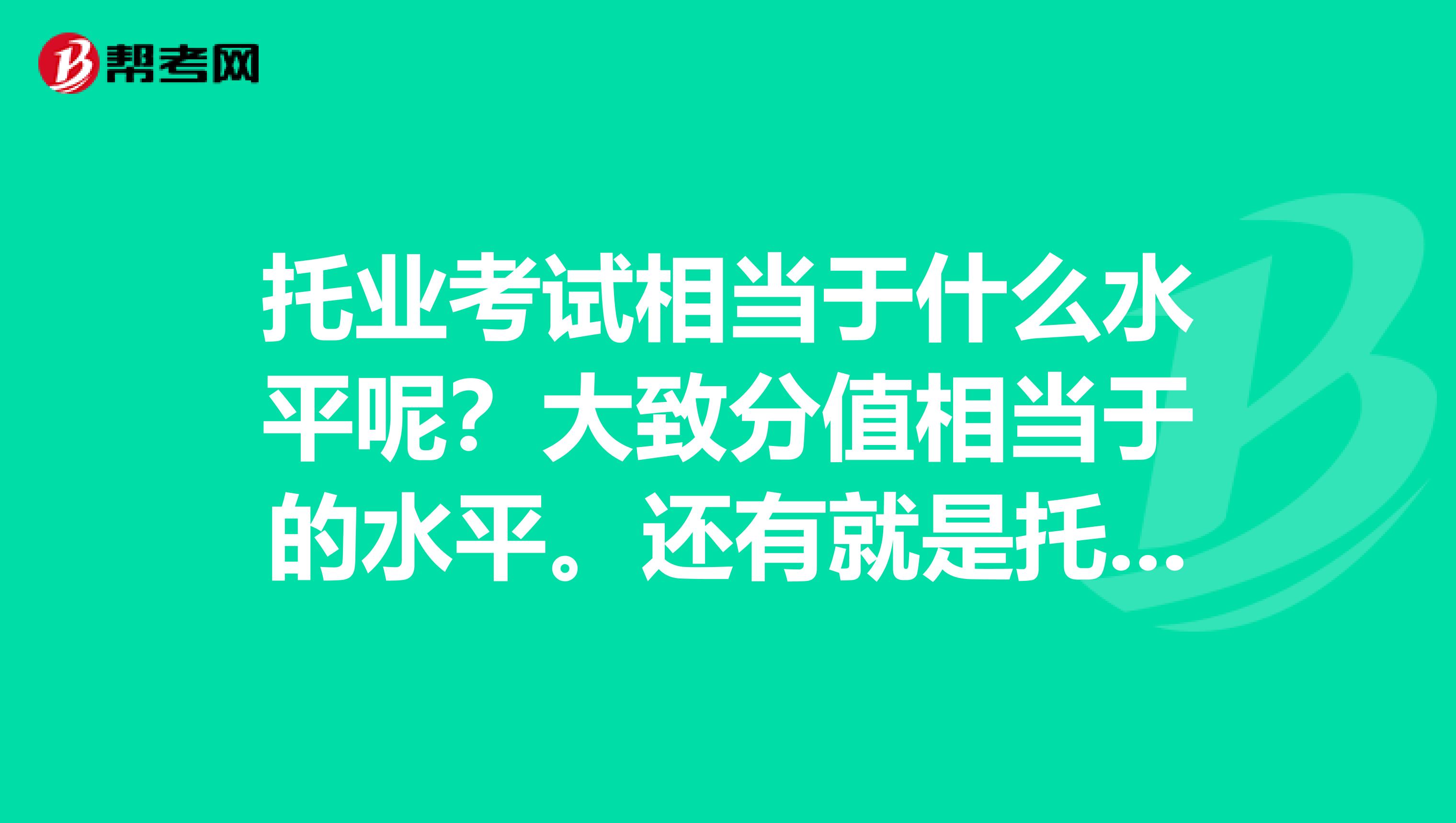 托业考试相当于什么水平呢？大致分值相当于的水平。还有就是托业考试有用吗 用处体现在哪些地方呢 ？