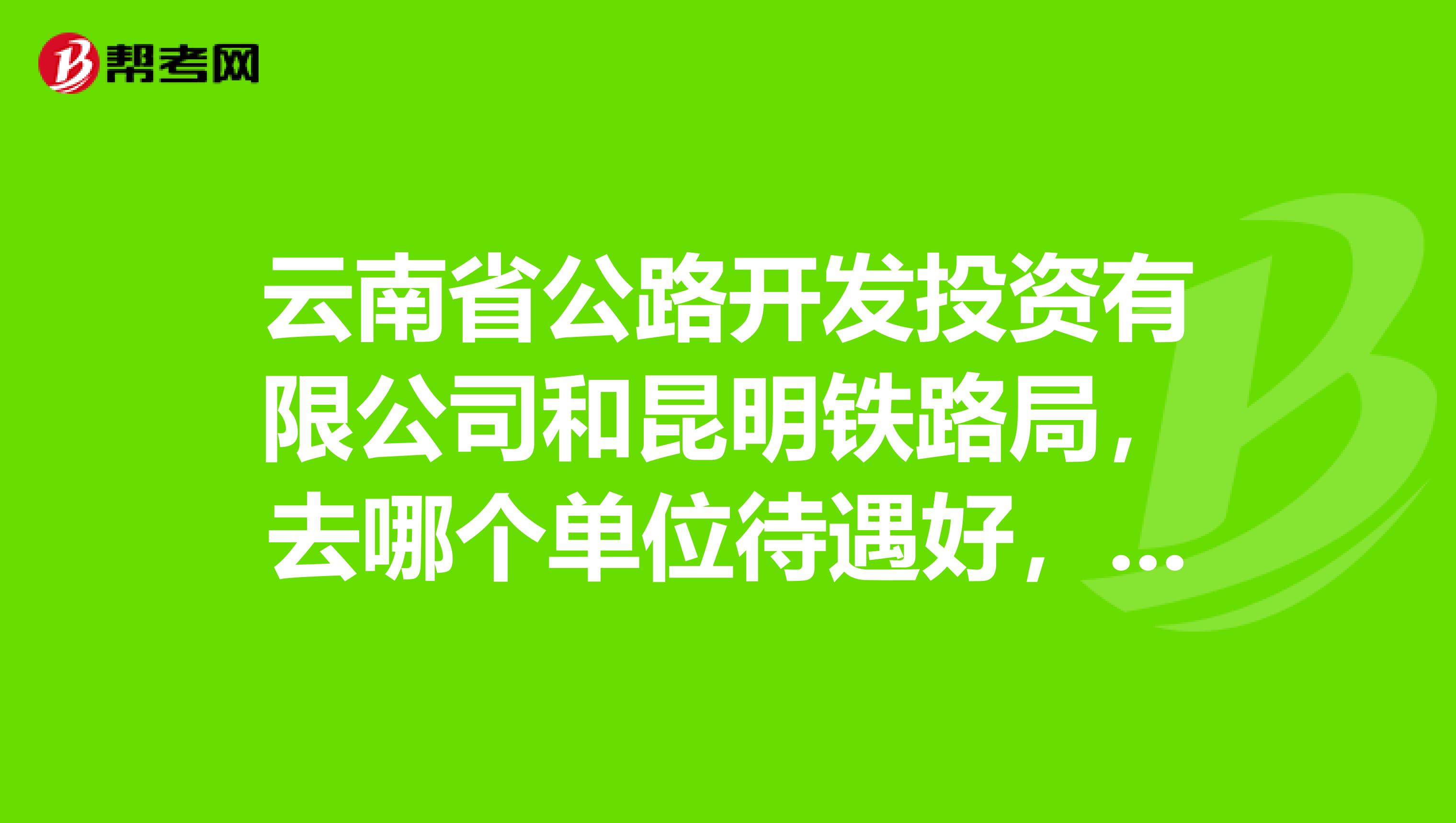 云南省公路开发投资有限公司和昆明铁路局,去哪个单位待遇好,发展前景好?