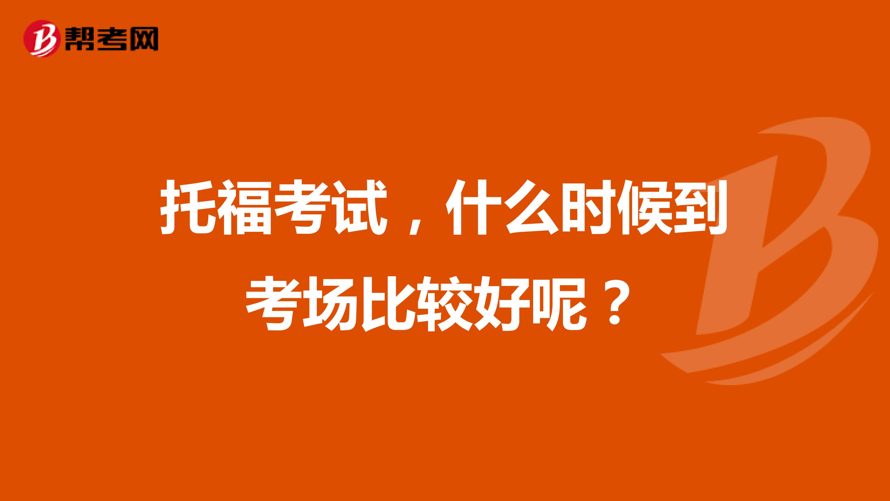 托福考试,什么时候到考场比较好呢?