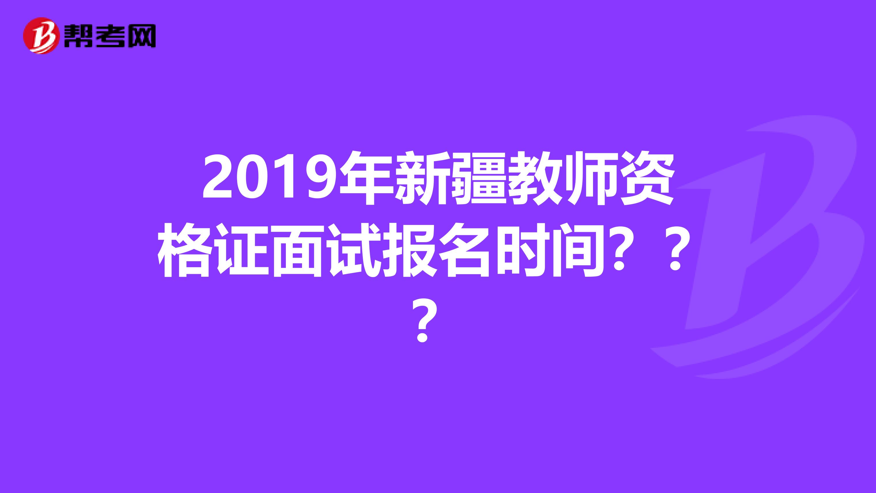 2019年新疆教师资格证面试报名时间？？？