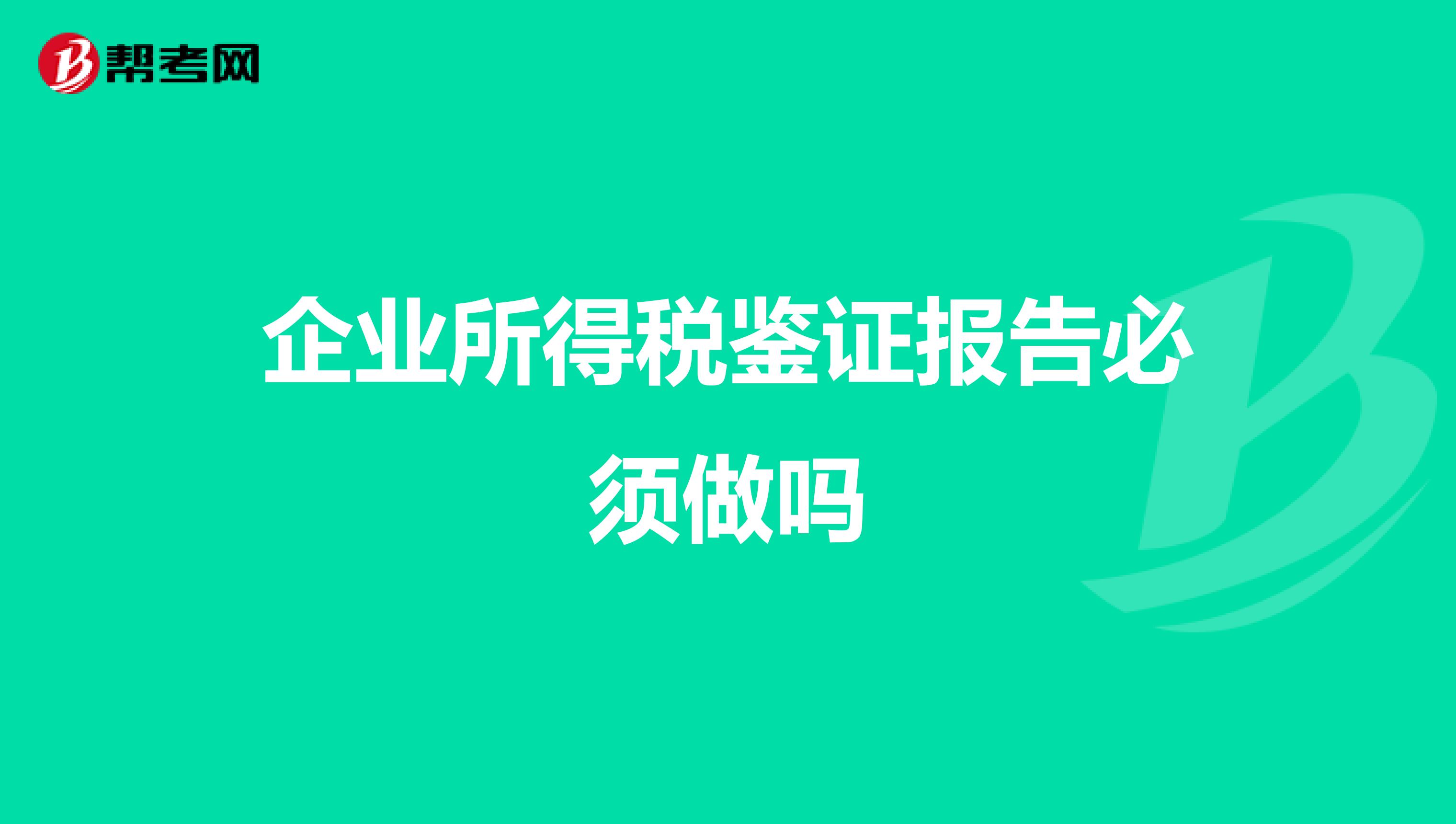 企业所得税鉴证报告必须做吗