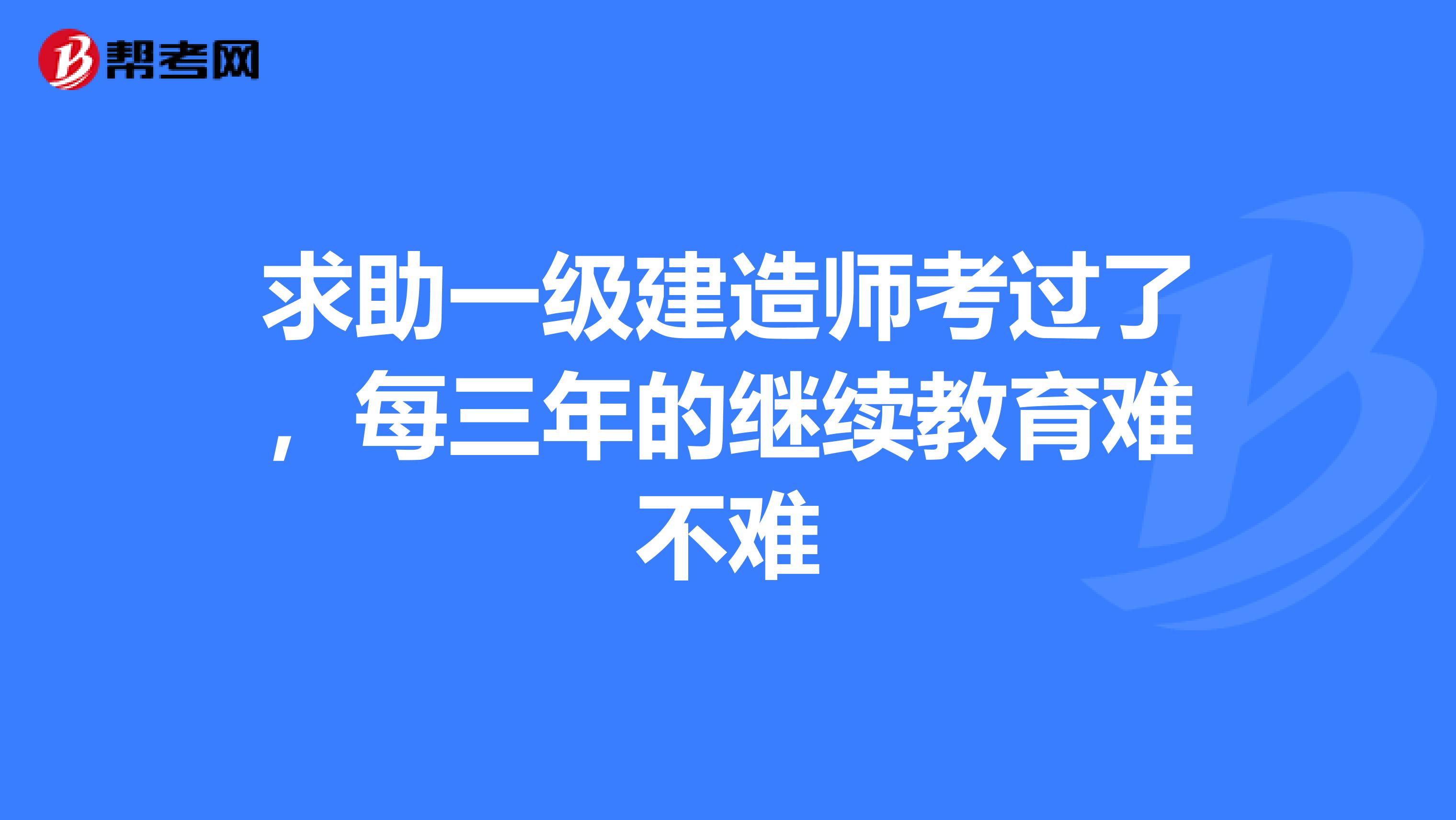 求助一级建造师考过了，每三年的继续教育难不难
