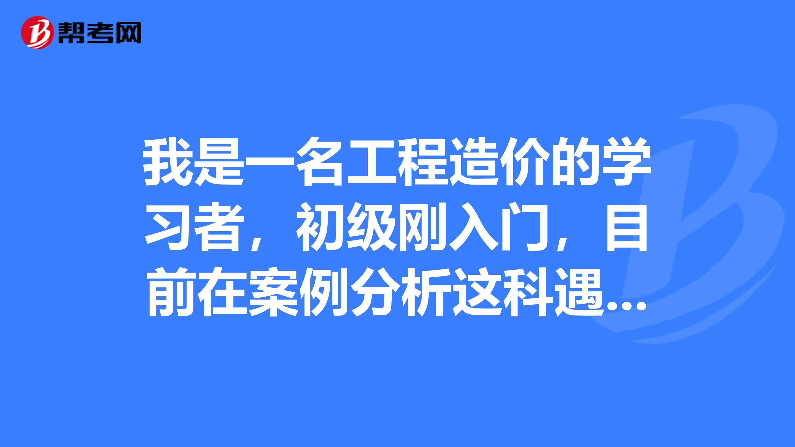 我是一名工程造价的学习者,初级刚入门,目前在案例分析这科遇到困难了,该怎么做会好点呢?