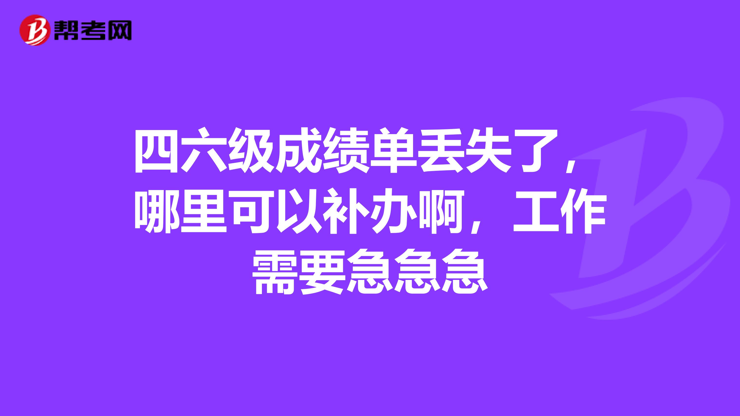 四六級成績單丟失了，哪里可以補辦啊，工作需要急急急