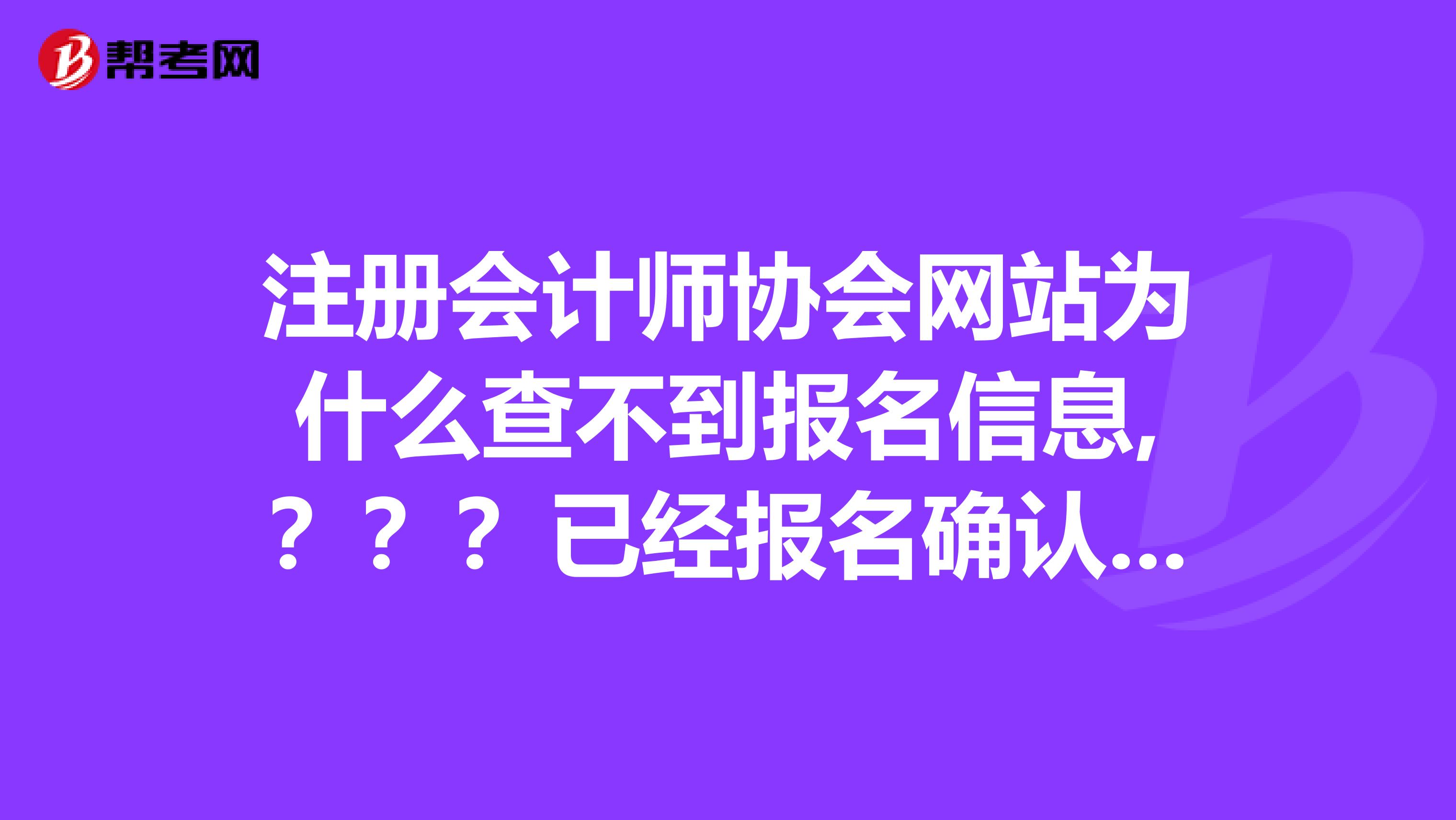注冊(cè)會(huì)計(jì)師協(xié)會(huì)網(wǎng)站為什么查不到報(bào)名信息,？？？已經(jīng)報(bào)名確認(rèn)繳費(fèi)了，網(wǎng)站顯示今年未報(bào)名啊