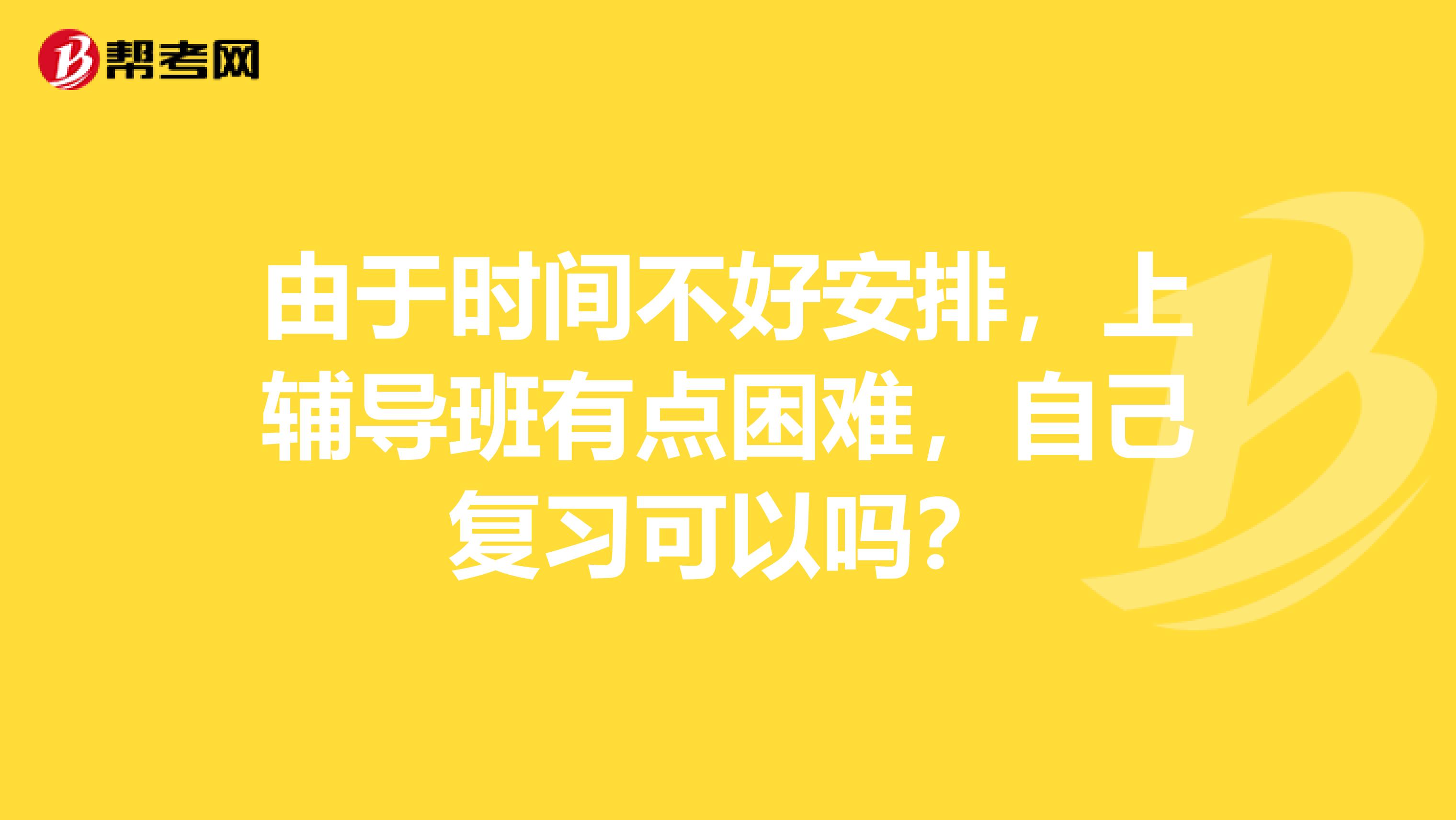 由于时间不好安排,上辅导班有点困难,自己复习可以吗?